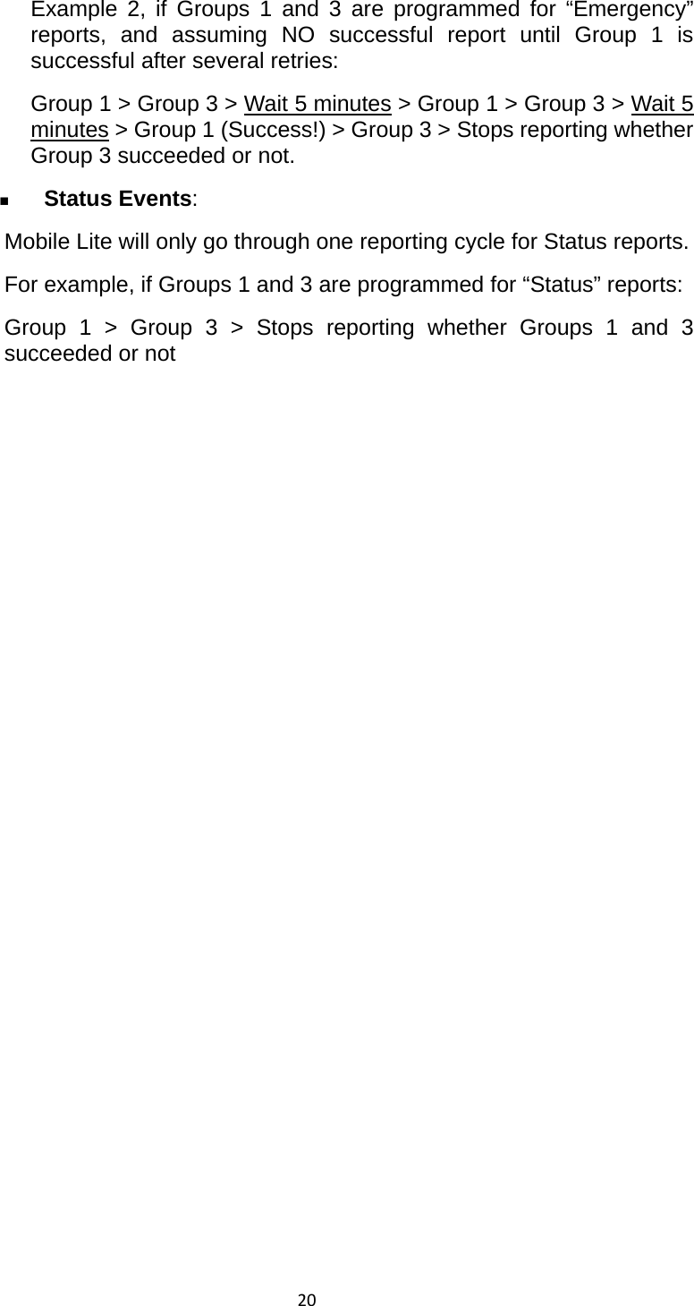 20Example 2, if Groups 1 and 3 are programmed for “Emergency” reports, and assuming NO successful report until Group 1 is successful after several retries: Group 1 &gt; Group 3 &gt; Wait 5 minutes &gt; Group 1 &gt; Group 3 &gt; Wait 5 minutes &gt; Group 1 (Success!) &gt; Group 3 &gt; Stops reporting whether Group 3 succeeded or not.  Status Events: Mobile Lite will only go through one reporting cycle for Status reports. For example, if Groups 1 and 3 are programmed for “Status” reports: Group 1 &gt; Group 3 &gt; Stops reporting whether Groups 1 and 3 succeeded or not    