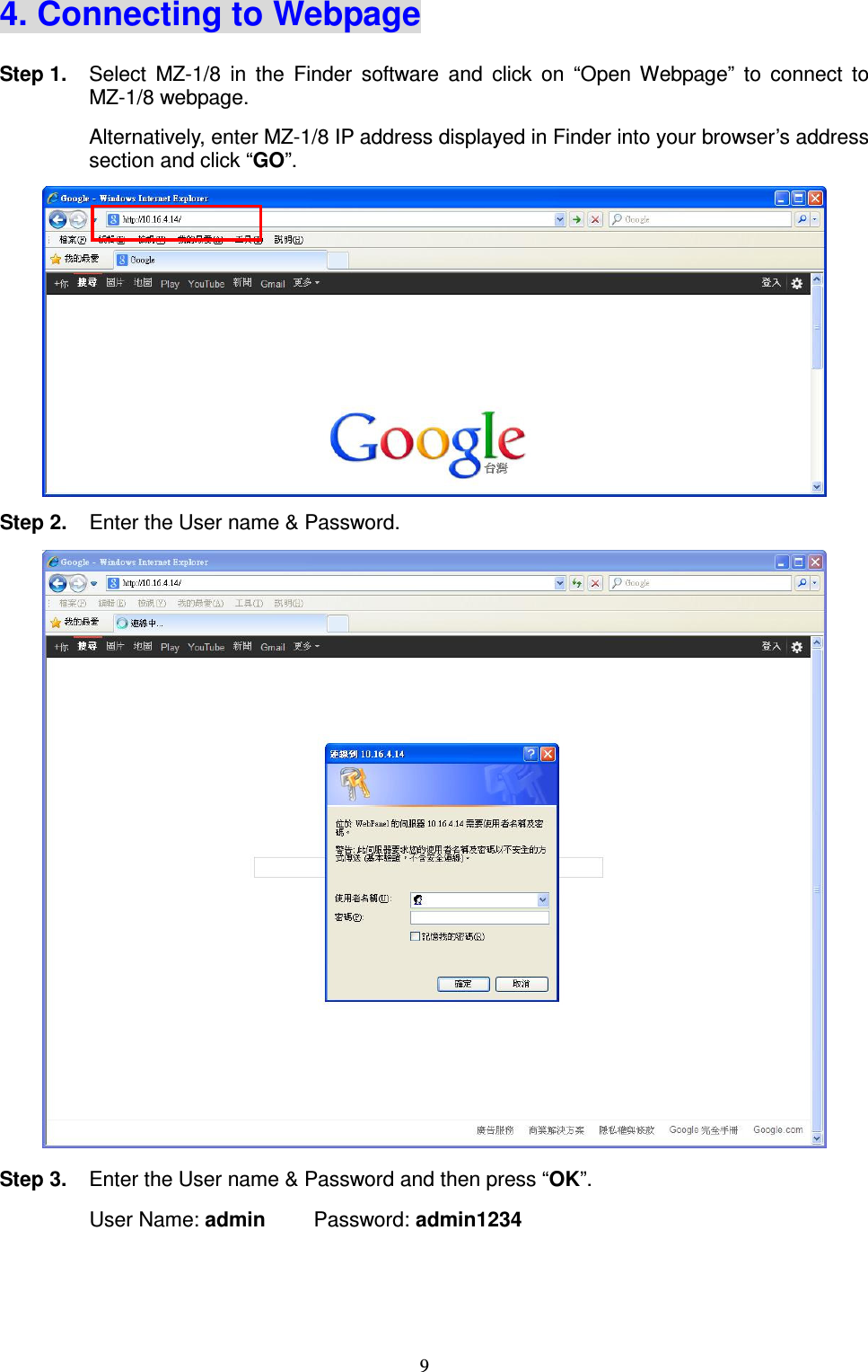  9 4. Connecting to Webpage Step 1.  Select  MZ-1/8  in  the  Finder  software  and  click  on  “Open  Webpage”  to  connect  to MZ-1/8 webpage. Alternatively, enter MZ-1/8 IP address displayed in Finder into your browser’s address section and click “GO”.  Step 2.  Enter the User name &amp; Password.    Step 3.  Enter the User name &amp; Password and then press “OK”. User Name: admin    Password: admin1234    