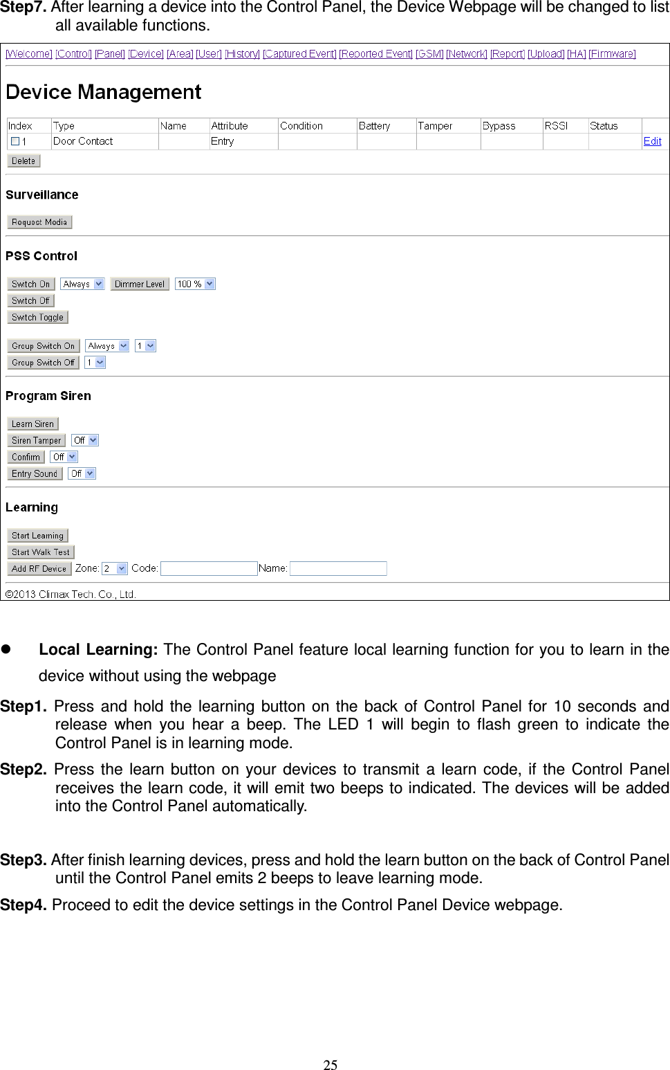  25 Step7. After learning a device into the Control Panel, the Device Webpage will be changed to list all available functions.    Local Learning: The Control Panel feature local learning function for you to learn in the device without using the webpage Step1.  Press  and  hold the  learning  button  on  the  back  of  Control  Panel for  10  seconds  and release  when  you  hear  a  beep.  The  LED  1  will  begin  to  flash  green  to  indicate  the Control Panel is in learning mode. Step2.  Press  the  learn  button  on your  devices  to  transmit  a  learn  code,  if  the  Control  Panel receives the learn code, it will emit two beeps to indicated. The devices will be added into the Control Panel automatically.  Step3. After finish learning devices, press and hold the learn button on the back of Control Panel until the Control Panel emits 2 beeps to leave learning mode. Step4. Proceed to edit the device settings in the Control Panel Device webpage.    