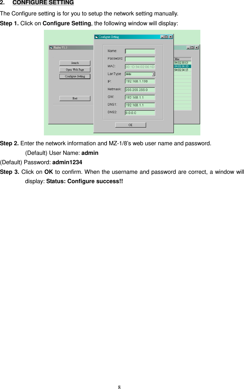  8 2.  CONFIGURE SETTING The Configure setting is for you to setup the network setting manually.   Step 1. Click on Configure Setting, the following window will display:  Step 2. Enter the network information and MZ-1/8’s web user name and password.   (Default) User Name: admin (Default) Password: admin1234 Step 3. Click on OK to confirm. When the username and password are correct, a window will display: Status: Configure success!!   