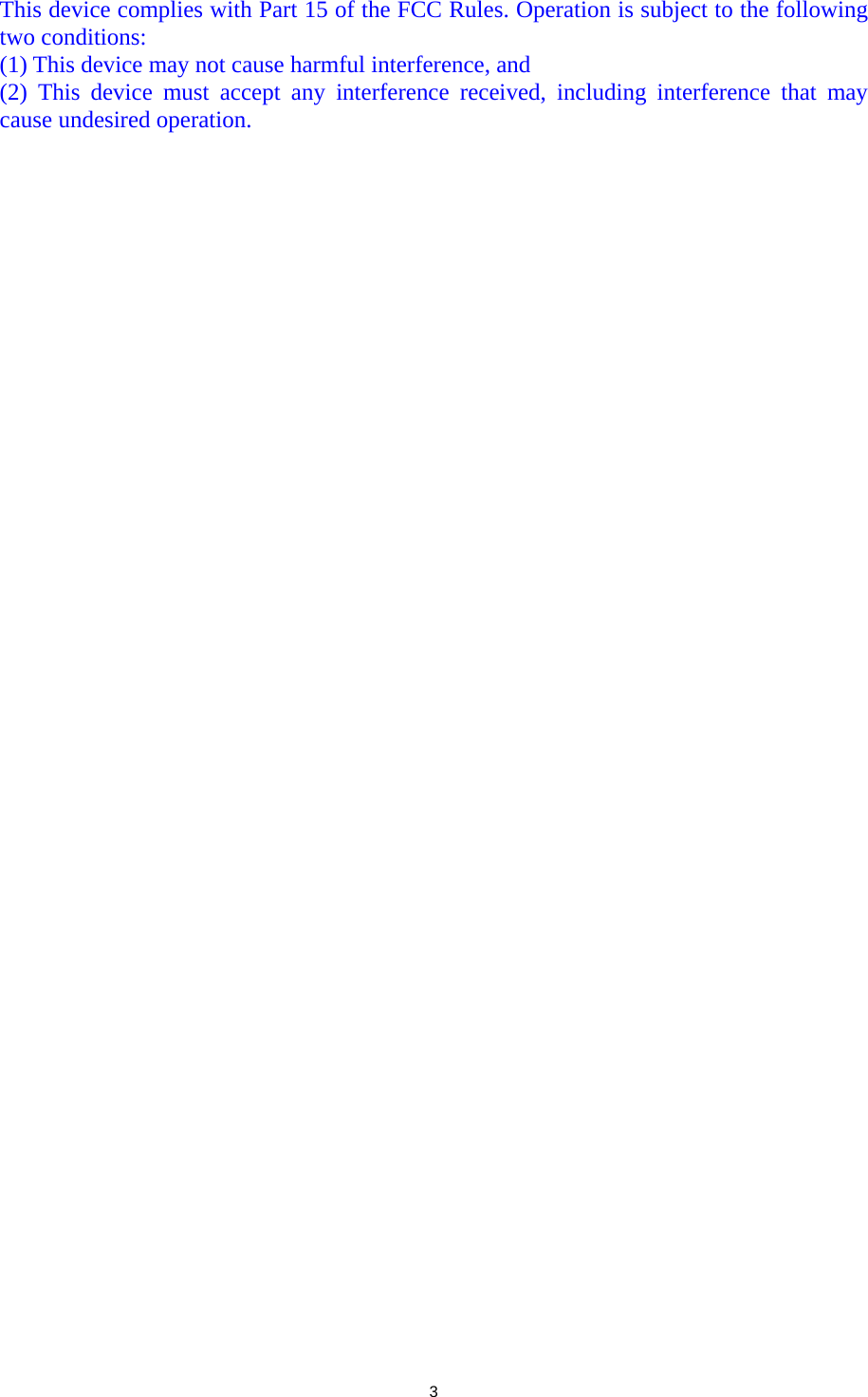 This device complies with Part 15 of the FCC Rules. Operation is subject to the following two conditions: (1) This device may not cause harmful interference, and   (2) This device must accept any interference received, including interference that may cause undesired operation.  3  