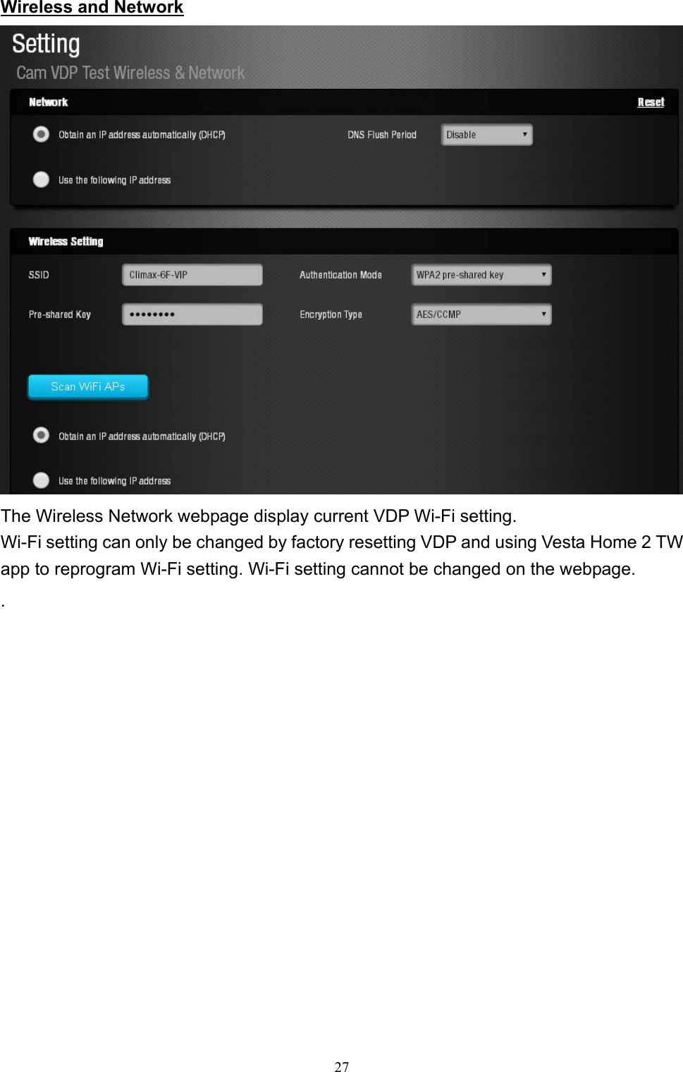 27  Wireless and Network  The Wireless Network webpage display current VDP Wi-Fi setting.  Wi-Fi setting can only be changed by factory resetting VDP and using Vesta Home 2 TW app to reprogram Wi-Fi setting. Wi-Fi setting cannot be changed on the webpage. .               