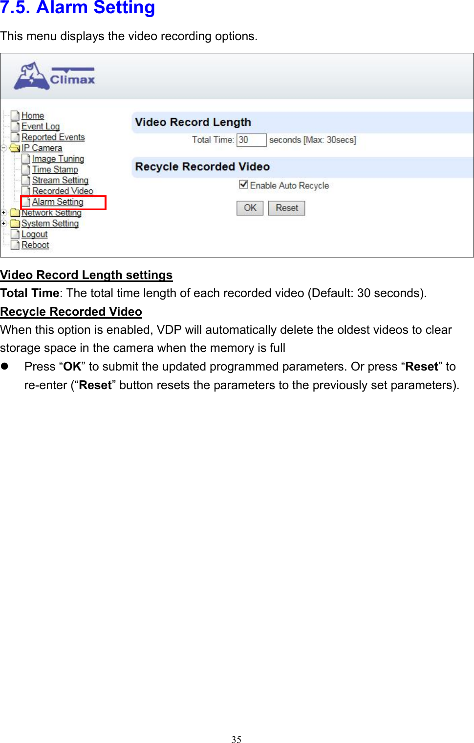 35  7.5. Alarm Setting This menu displays the video recording options.  Video Record Length settings Total Time: The total time length of each recorded video (Default: 30 seconds). Recycle Recorded Video When this option is enabled, VDP will automatically delete the oldest videos to clear storage space in the camera when the memory is full   Press “OK” to submit the updated programmed parameters. Or press “Reset” to re-enter (“Reset” button resets the parameters to the previously set parameters). 