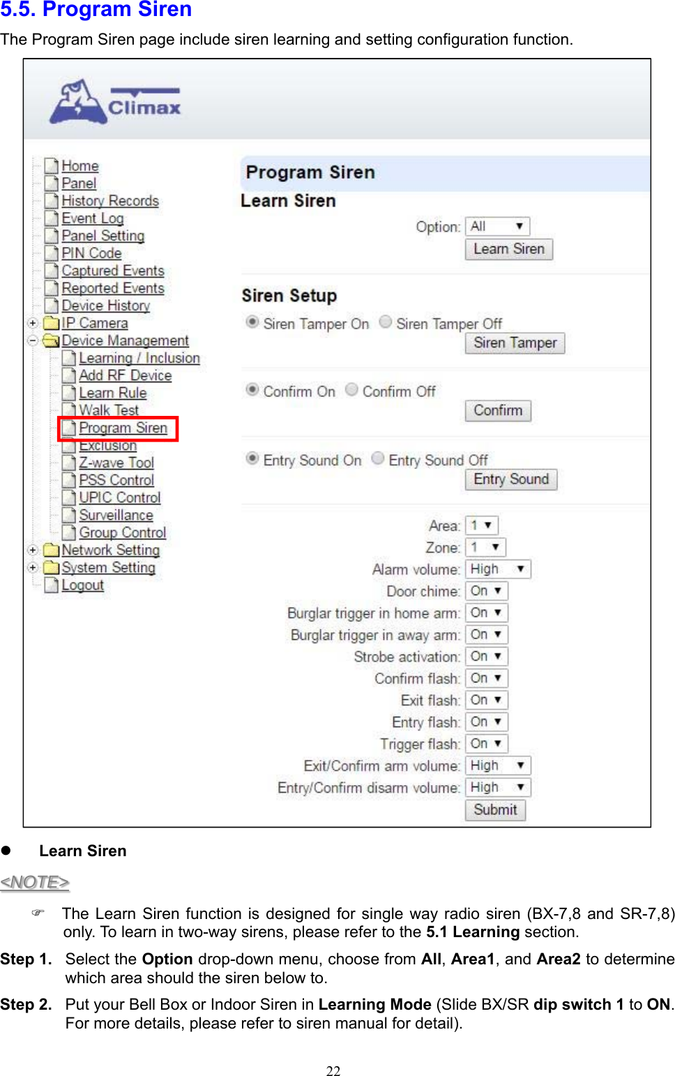  225.5. Program Siren   The Program Siren page include siren learning and setting configuration function.   Learn Siren &lt;NOTE&gt;   The Learn Siren  function is designed  for single way  radio  siren (BX-7,8 and  SR-7,8) only. To learn in two-way sirens, please refer to the 5.1 Learning section.   Step 1.  Select the Option drop-down menu, choose from All, Area1, and Area2 to determine which area should the siren below to. Step 2.  Put your Bell Box or Indoor Siren in Learning Mode (Slide BX/SR dip switch 1 to ON. For more details, please refer to siren manual for detail).   