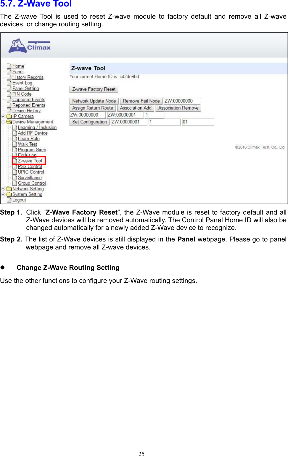  255.7. Z-Wave Tool     The  Z-wave  Tool  is  used  to  reset  Z-wave  module  to  factory  default  and  remove  all  Z-wave devices, or change routing setting.  Step 1.  Click ”Z-Wave Factory Reset”, the Z-Wave module is reset to factory default and all Z-Wave devices will be removed automatically. The Control Panel Home ID will also be changed automatically for a newly added Z-Wave device to recognize. Step 2. The list of Z-Wave devices is still displayed in the Panel webpage. Please go to panel webpage and remove all Z-wave devices.   Change Z-Wave Routing Setting Use the other functions to configure your Z-Wave routing settings.   