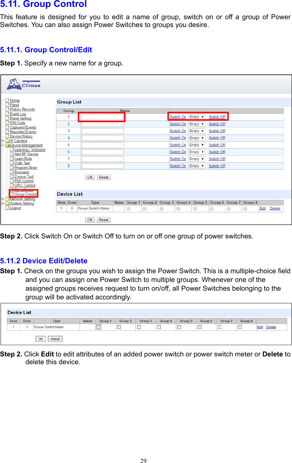  295.11. Group Control   This  feature  is  designed  for  you  to  edit  a  name  of  group,  switch on or off a group of Power Switches. You can also assign Power Switches to groups you desire.    5.11.1. Group Control/Edit     Step 1. Specify a new name for a group.        Step 2. Click Switch On or Switch Off to turn on or off one group of power switches.    5.11.2 Device Edit/Delete   Step 1. Check on the groups you wish to assign the Power Switch. This is a multiple-choice field and you can assign one Power Switch to multiple groups. Whenever one of the assigned groups receives request to turn on/off, all Power Switches belonging to the group will be activated accordingly.    Step 2. Click Edit to edit attributes of an added power switch or power switch meter or Delete to delete this device.      