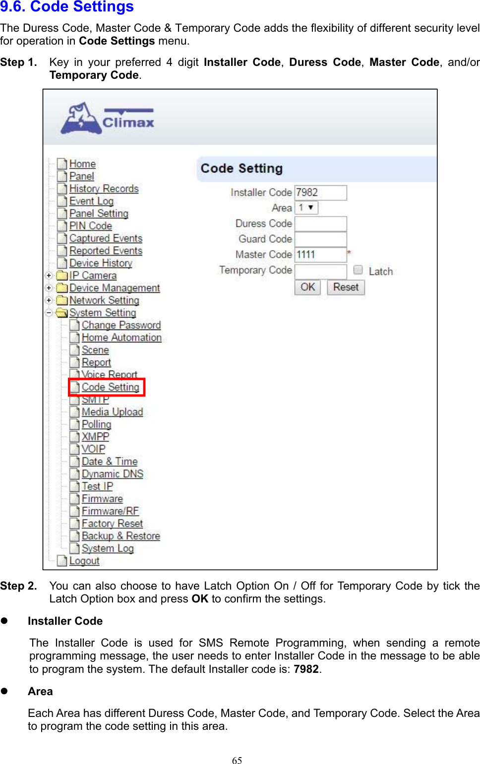  659.6. Code Settings   The Duress Code, Master Code &amp; Temporary Code adds the flexibility of different security level for operation in Code Settings menu. Step 1.  Key  in  your  preferred  4  digit  Installer  Code,  Duress  Code,  Master  Code,  and/or Temporary Code.  Step 2.  You can  also choose to have Latch Option On / Off for Temporary Code by  tick the Latch Option box and press OK to confirm the settings.    Installer Code The  Installer  Code  is  used  for  SMS  Remote  Programming,  when  sending  a  remote programming message, the user needs to enter Installer Code in the message to be able to program the system. The default Installer code is: 7982.  Area Each Area has different Duress Code, Master Code, and Temporary Code. Select the Area to program the code setting in this area. 