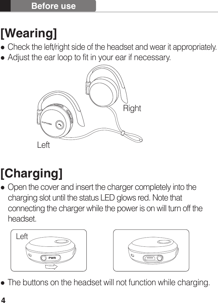 [Wearing] Check the left/right side of the headset and wear it appropriately. Adjust the ear loop to fit in your ear if necessary.[Charging] Open the cover and insert the charger completely into the     charging slot until the status LED glows red. Note that     connecting the charger while the power is on will turn off the     headset. The buttons on the headset will not function while charging.4Before useLeft RightLeft 