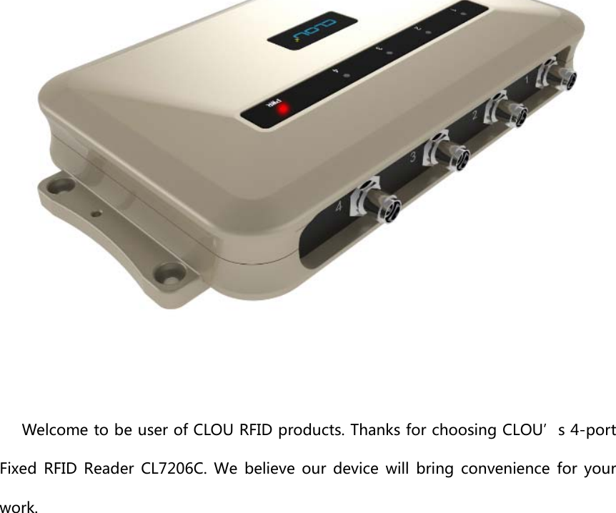 Welcome to be user of CLOU RFID products. Thanks for choosing CLOU’s 4-port Fixed  RFID  Reader  CL7206C.  We  believe  our  device  will  bring  convenience for your work. 