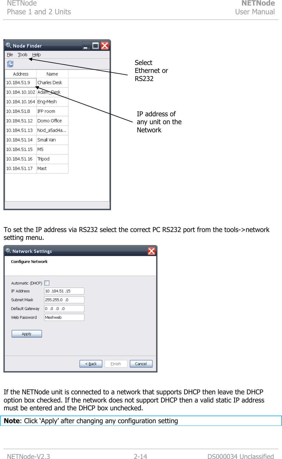 NETNode Phase 1 and 2 Units  NETNode User Manual  NETNode-V2.3 2-14 DS000034 Unclassified     To set the IP address via RS232 select the correct PC RS232 port from the tools-&gt;network setting menu.   If the NETNode unit is connected to a network that supports DHCP then leave the DHCP option box checked. If the network does not support DHCP then a valid static IP address must be entered and the DHCP box unchecked. Note: Click „Apply‟ after changing any configuration setting   Select Ethernet or RS232 IP address of any unit on the Network  