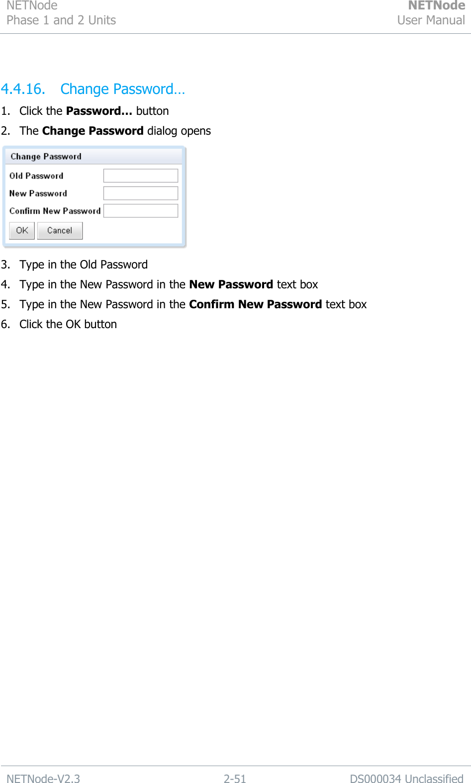 NETNode Phase 1 and 2 Units  NETNode User Manual  NETNode-V2.3 2-51 DS000034 Unclassified   4.4.16. Change Password… 1. Click the Password… button 2. The Change Password dialog opens  3. Type in the Old Password 4. Type in the New Password in the New Password text box 5. Type in the New Password in the Confirm New Password text box 6. Click the OK button  