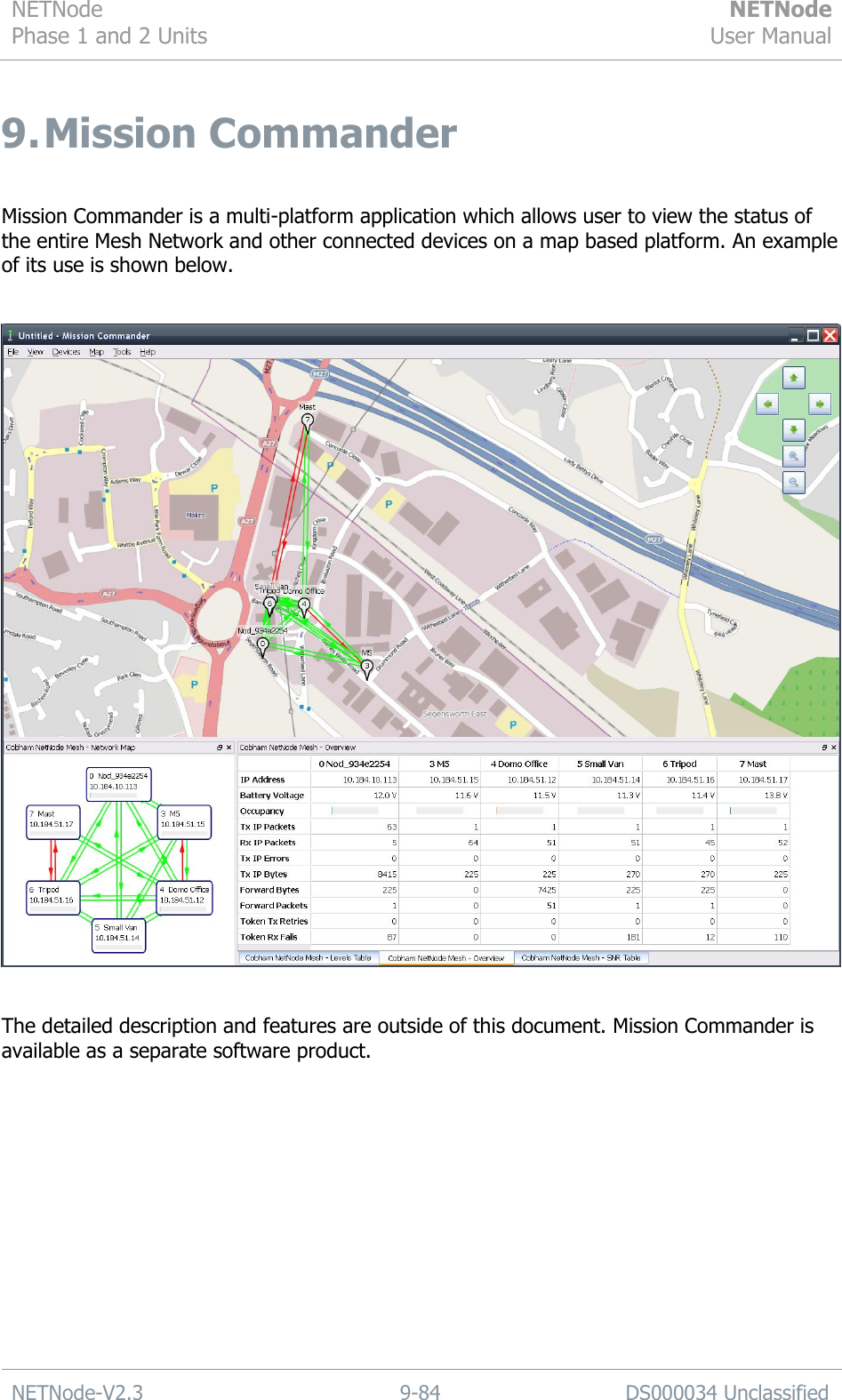 NETNode Phase 1 and 2 Units  NETNode User Manual  NETNode-V2.3 9-84 DS000034 Unclassified  9. Mission Commander  Mission Commander is a multi-platform application which allows user to view the status of the entire Mesh Network and other connected devices on a map based platform. An example of its use is shown below.     The detailed description and features are outside of this document. Mission Commander is available as a separate software product. 