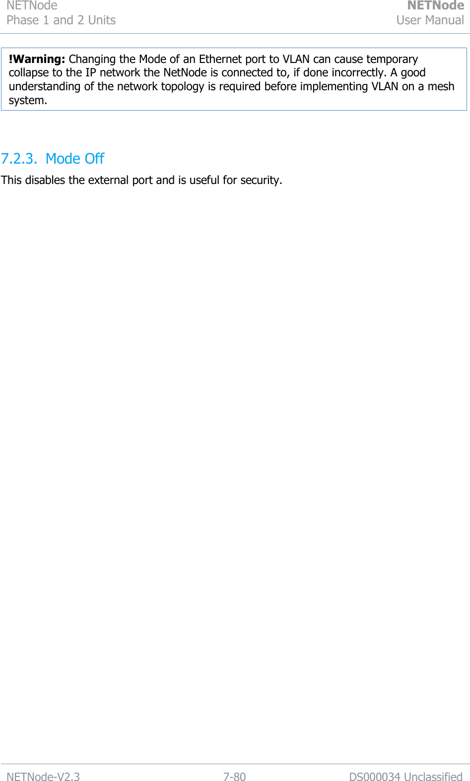 NETNode Phase 1 and 2 Units  NETNode User Manual  NETNode-V2.3 7-80 DS000034 Unclassified    7.2.3. Mode Off This disables the external port and is useful for security. !Warning: Changing the Mode of an Ethernet port to VLAN can cause temporary collapse to the IP network the NetNode is connected to, if done incorrectly. A good understanding of the network topology is required before implementing VLAN on a mesh system. 