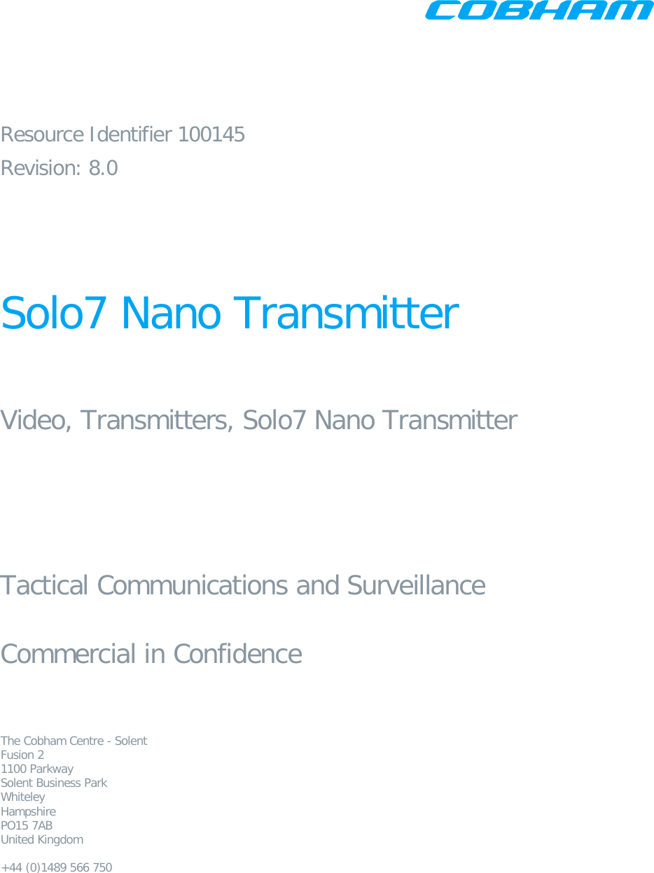      Resource Identifier 100145 Revision: 8.0    Solo7 Nano Transmitter   Video, Transmitters, Solo7 Nano Transmitter     Tactical Communications and Surveillance  Commercial in Confidence   The Cobham Centre - Solent Fusion 2 1100 Parkway Solent Business Park Whiteley Hampshire PO15 7AB United Kingdom  +44 (0)1489 566 750   