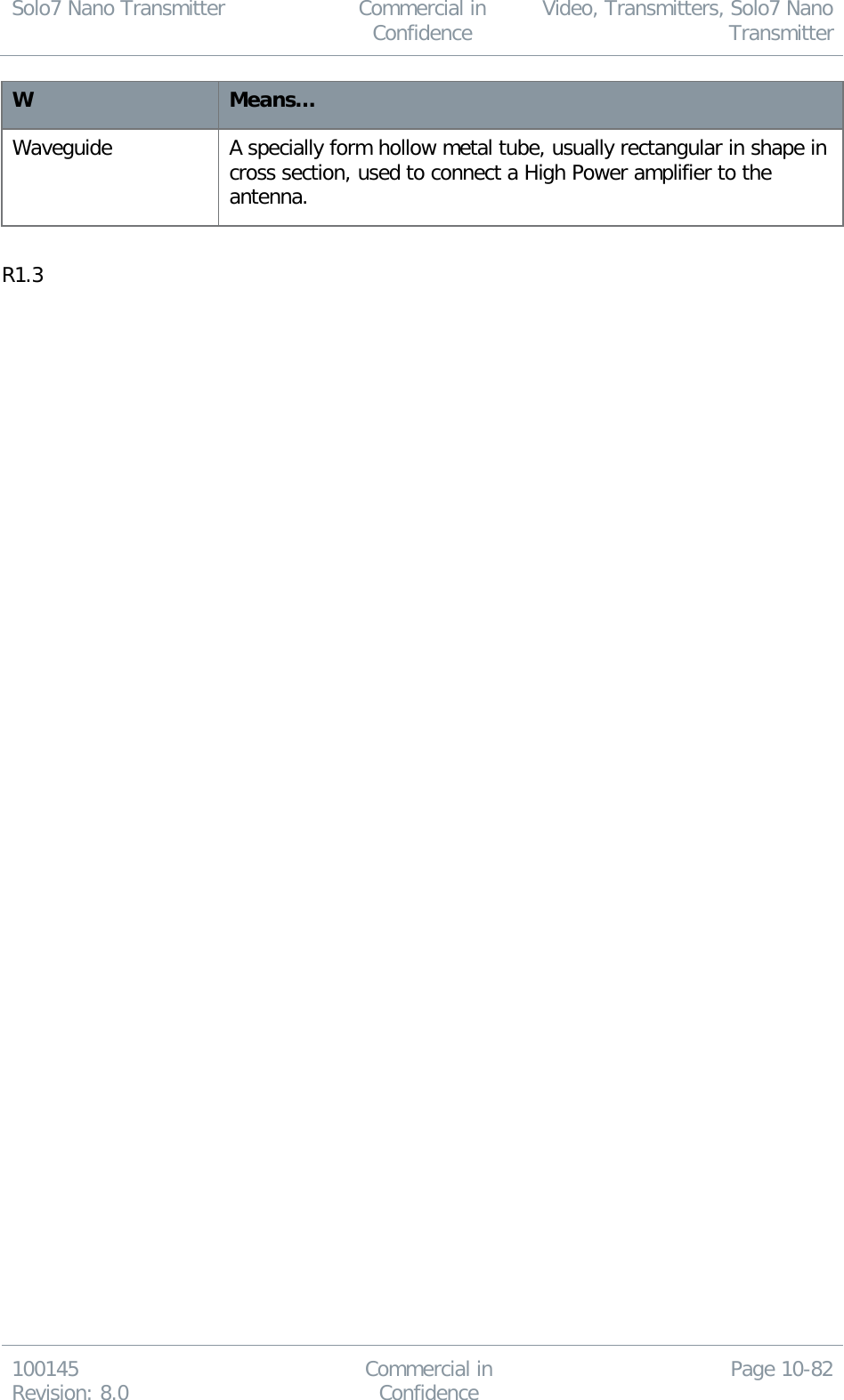 Solo7 Nano Transmitter  Commercial in Confidence Video, Transmitters, Solo7 Nano Transmitter  100145 Revision: 8.0 Commercial in Confidence Page 10-82  W Means… Waveguide A specially form hollow metal tube, usually rectangular in shape in cross section, used to connect a High Power amplifier to the antenna.  R1.3  