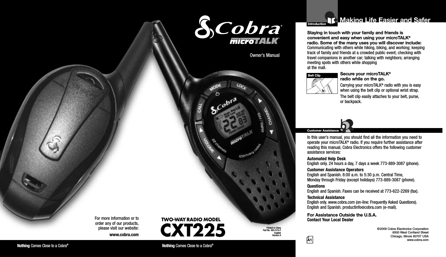 Introduction©2009 Cobra Electronics Corporation6500 West Cortland StreetChicago, Illinois 60707 USAwww.cobra.comMaking Life Easier and SaferStaying in touch with your family and friends is convenient and easy when using your microTALK®radio. Some of the many uses you will discover include:Communicating with others while hiking, biking, and working; keepingtrack of family and friends at a crowded public event; checking withtravel companions in another car; talking with neighbors; arrangingmeeting spots with others while shopping at the mall.Secure your microTALK®radio while on the go.Carrying your microTALK®radio with you is easywhen using the belt clip or optional wrist strap. The belt clip easily attaches to your belt, purse, or backpack.For Assistance in the U.S.A. In this user’s manual, you should find all the information you need tooperate your microTALK®radio. If you require further assistance afterreading this manual, Cobra Electronics offers the following customerassistance services:Automated Help Desk English only. 24 hours a day, 7 days a week 773-889-3087 (phone). Customer Assistance OperatorsEnglish and Spanish. 8:00 a.m. to 5:30 p.m. Central Time, Monday through Friday (except holidays) 773-889-3087 (phone). QuestionsEnglish and Spanish. Faxes can be received at 773-622-2269 (fax). Technical AssistanceEnglish only. www.cobra.com (on-line: Frequently Asked Questions). English and Spanish. productinfo@cobra.com (e-mail).For Assistance Outside the U.S.A. Contact Your Local DealerCustomer AssistanceA1Owner’s ManualNothing Comes Close to a Cobra®Nothing Comes Close to a Cobra®For more information or to order any of our products, please visit our website:www.cobra.comBelt ClipPrinted in ChinaPart No. 480-574-PEnglishVersion ATWO-WAY RADIO MODEL CXT225