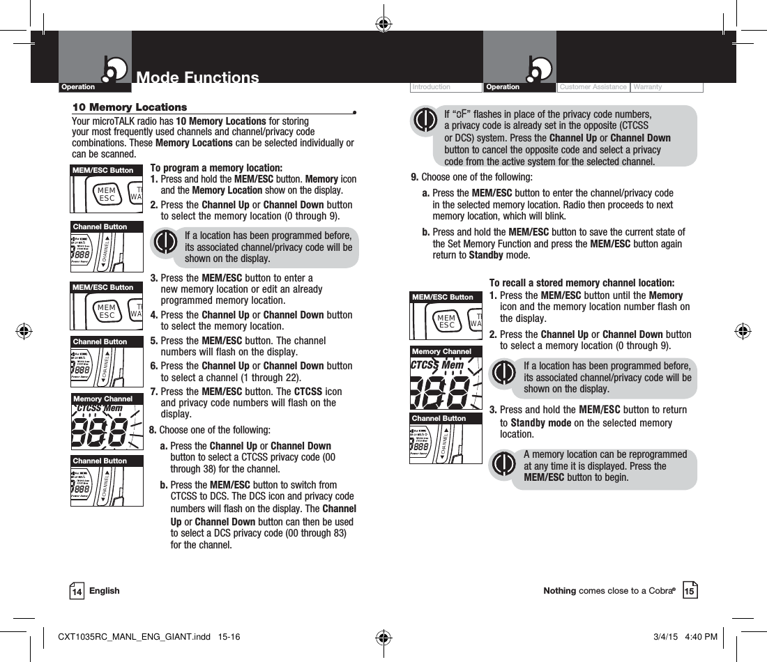 Customer Assistance WarrantyIntroduction Operation15Nothing comes close to a Cobra®English14Operation Mode Functions            If “oF” flashes in place of the privacy code numbers,              a privacy code is already set in the opposite (CTCSS              or DCS) system. Press the Channel Up or Channel Down                     button to cancel the opposite code and select a privacy              code from the active system for the selected channel.9. Choose one of the following:    a.  Press the MEM/ESC button to enter the channel/privacy code in the selected memory location. Radio then proceeds to next memory location, which will blink.      b.  Press and hold the MEM/ESC button to save the current state of the Set Memory Function and press the MEM/ESC button again return to Standby mode. To recall a stored memory channel location:1.  Press the MEM/ESC button until the Memory icon and the memory location number flash on the display.2.  Press the Channel Up or Channel Down button to select a memory location (0 through 9). If a location has been programmed before, its associated channel/privacy code will be shown on the display.3.  Press and hold the MEM/ESC button to return to Standby mode on the selected memory location.A memory location can be reprogrammed at any time it is displayed. Press the  MEM/ESC button to begin.TW DCS ScanCTCSS MemMemory ChannelCHANNELChannel ButtonMEMESCTRWATMEM/ESC Button10 Memory Locations  •Your microTALK radio has 10 Memory Locations for storing  your most frequently used channels and channel/privacy code combinations. These Memory Locations can be selected individually or can be scanned. To program a memory location:1.  Press and hold the MEM/ESC button. Memory icon and the Memory Location show on the display.2.  Press the Channel Up or Channel Down button to select the memory location (0 through 9).If a location has been programmed before, its associated channel/privacy code will be shown on the display.3.  Press the MEM/ESC button to enter a new memory location or edit an already programmed memory location.4.  Press the Channel Up or Channel Down button to select the memory location.5.  Press the MEM/ESC button. The channel numbers will flash on the display.6.  Press the Channel Up or Channel Down button to select a channel (1 through 22).7.  Press the MEM/ESC button. The CTCSS icon and privacy code numbers will flash on the display.8. Choose one of the following:    a.  Press the Channel Up or Channel Down button to select a CTCSS privacy code (00 through 38) for the channel.    b.  Press the MEM/ESC button to switch from CTCSS to DCS. The DCS icon and privacy code numbers will flash on the display. The Channel Up or Channel Down button can then be used to select a DCS privacy code (00 through 83)  for the channel.TW DCS ScanCTCSS MemMemory ChannelCHANNELChannel ButtonCHANNELChannel ButtonCHANNELChannel ButtonMEMESCTRWATMEM/ESC ButtonMEMESCTRWATMEM/ESC ButtonCXT1035RC_MANL_ENG_GIANT.indd   15-16 3/4/15   4:40 PM