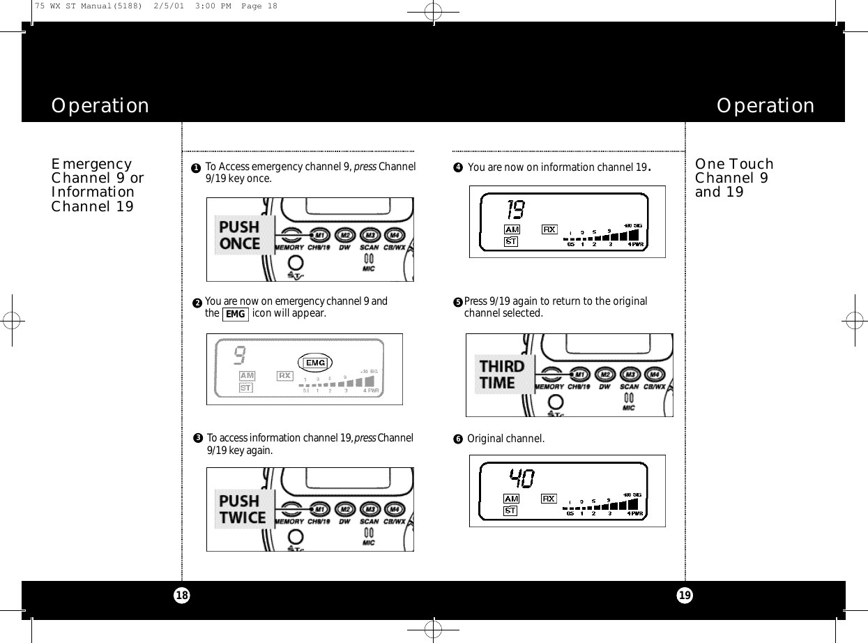 To Access emergency channel 9, press Channel9/19 key once.1918EmergencyChannel 9 orInformationChannel 19Operation Operation14You are now on information channel 19.To access info rm ation channel 19,p ress Ch a n n e l9/19 key again.You are now on emerg e n cy channel 9 andthe  icon will appear.E M G23Press 9/19 again to return to the originalchannel selected.Original channel.56One TouchChannel 9 and 1975 WX ST Manual(5188)  2/5/01  3:00 PM  Page 18