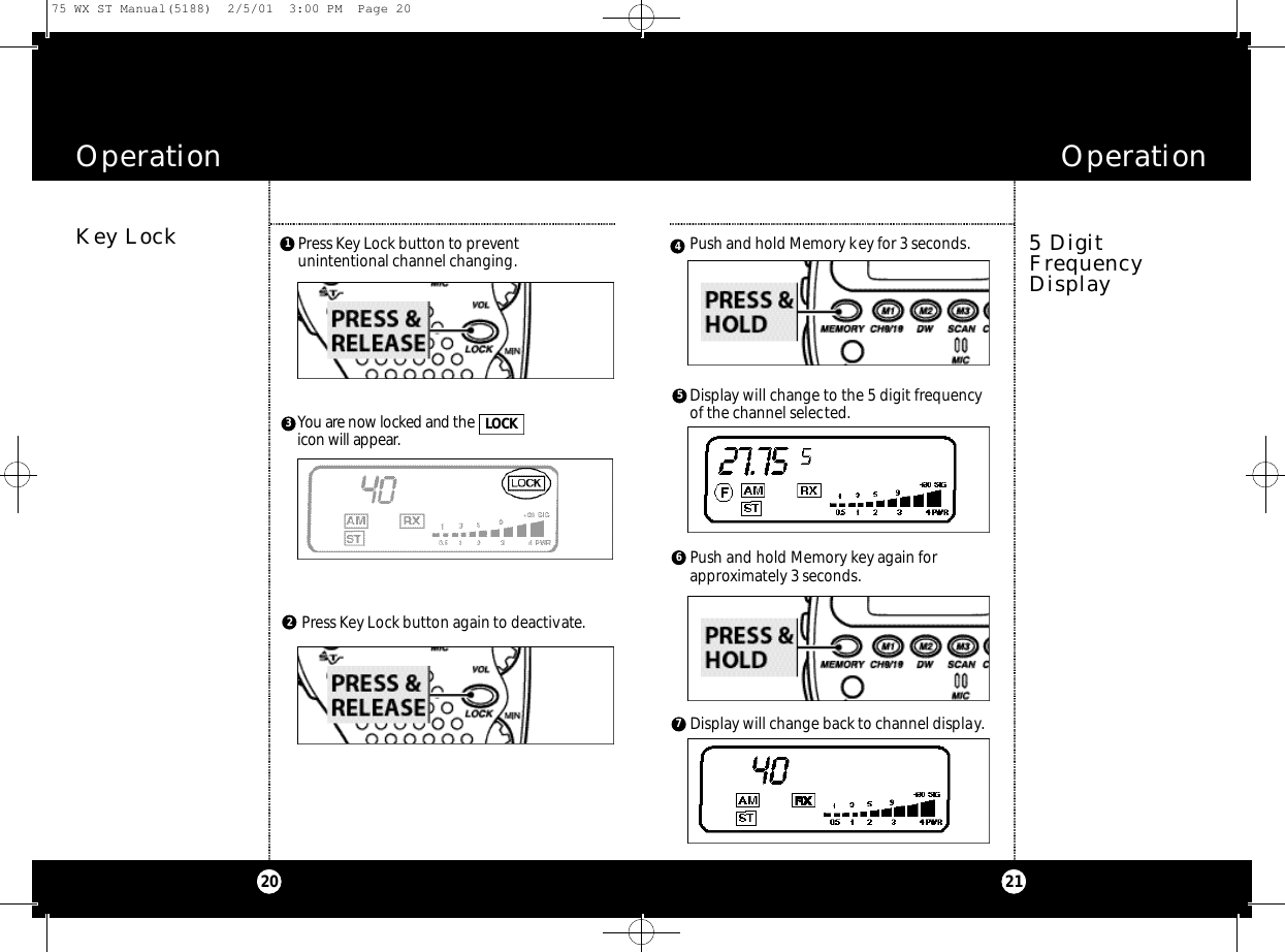 2120Operation OperationKey Lock 5 Digit Frequency Display3Press Key Lock button again to deactivate.Push and hold Memory key for 3 seconds.Press Key Lock button to preventunintentional channel changing.You are now loc k ed and the i con will appe a r.LO C K12Display will change back to channel display.Display will change to the 5 digit frequencyof the channel selected.Push and hold Memory key again forapproximately 3 seconds.645775 WX ST Manual(5188)  2/5/01  3:00 PM  Page 20
