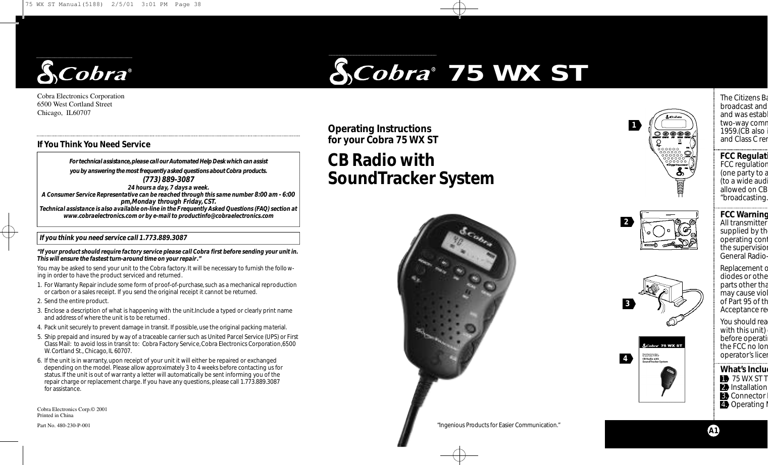 The Citizens Banbroadcast and 1and was establitwo-way comm1959.(CB also inand Class C remFCC RegulatioFCC regulations(one party to an(to a wide audieallowed on CB C“broadcasting.FCCWarningsAll transmitter asupplied by theoperating contrthe supervisionGeneral Radio-TRe p l a ce m e nt odiodes or otherparts other thanmay cause violaof Part 95 of theAcceptance reqYou should re a dwith this unit) obefore operatinthe FCC no longoperator’s licensWhat’s Includ1. 75 WX ST Tr2. Installation H3. Connector B4. Operating M75 WX STCobra Electronics Corporation6500 West Cortland StreetChicago, IL60707Cobra Electronics Corp.© 2001Printed in ChinaPart No. 480-230-P-001 CB Radio withSoundTracker System“Ingenious Prod u cts for Easier Co m m u n i cat i o n .”O pe rating Instru ctions for your Co b ra 75 W X S TA1For te c h n i cal assistance,please call our Au to m a ted Help Desk which can assist you by answering the most fre q u e n t l y asked questions about Co b r a prod u ct s .(773) 889-3087 24 hours a day, 7 days a week.A Consumer Service Representative can be reached through this same number 8:00 am - 6:00pm,Monday through Friday,CST.Technical assistance is also available on-line in the Frequently Asked Questions (FAQ) section atwww.cobraelectronics.com or by e-mail to productinfo@cobraelectronics.comIf you think you need service call 1.773.889.3087“If your product should require factory service please call Cobra first before sending your unit in.This will ensure the fastest turn-around time on your repair.”You may be asked to send your unit to the Cobra factory.It will be necessary to furnish the follow-ing in order to have the product serviced and returned.1. For Warranty Repair include some form of proof-of-purchase,such as a mechanical reproductionor carbon or a sales receipt. If you send the original receipt it cannot be returned.2. Send the entire product.3. Enclose a description of what is happening with the unit.Include a typed or clearly print nameand address of where the unit is to be returned.4. Pack unit securely to prevent damage in transit. If possible,use the original packing material.5. Ship prepaid and insured by way of a traceable carrier such as United Parcel Service (UPS) or FirstClass Mail: to avoid loss in transit to: Cobra Factory Service,Cobra Electronics Corporation,6500W.Cortland St., Chicago,IL 60707.6. If the unit is in warranty, upon receipt of your unit it will either be repaired or exchangeddepending on the model. Please allow approximately 3 to 4 weeks before contacting us for status.If the unit is out of warranty a letter will automatically be sent informing you of the repair charge or replacement charge. If you have any questions, please call 1.773.889.3087for assistance.IfYou Think You Need Service324175 WX ST Manual(5188)  2/5/01  3:01 PM  Page 38