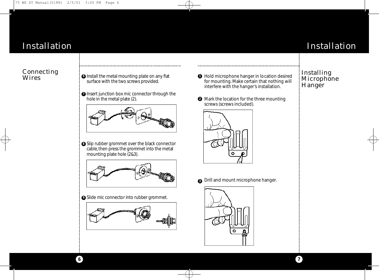 Installation6ConnectingWiresInstallation7Hold microphone hanger in location desiredfor mounting.Make certain that nothing willinterfere with the hanger’s installation.Mark the location for the three mountingscrews (screws included).12Drill and mount microphone hanger.3InstallingMicrophoneHangerInstall the metal mounting plate on any flat s u rf a ce with the two scre ws prov i d e d.6I n s e rt junction box mic co n n e ctor through thehole in the metal plate (2).7Slip ru b b er grommet over the black co n n e cto rca b l e,then press the grommet into the metalm o u nting plate hole (2&amp;3).8Slide mic co n n e ctor into ru b ber gro m m e t .975 WX ST Manual(5188)  2/5/01  3:00 PM  Page 6