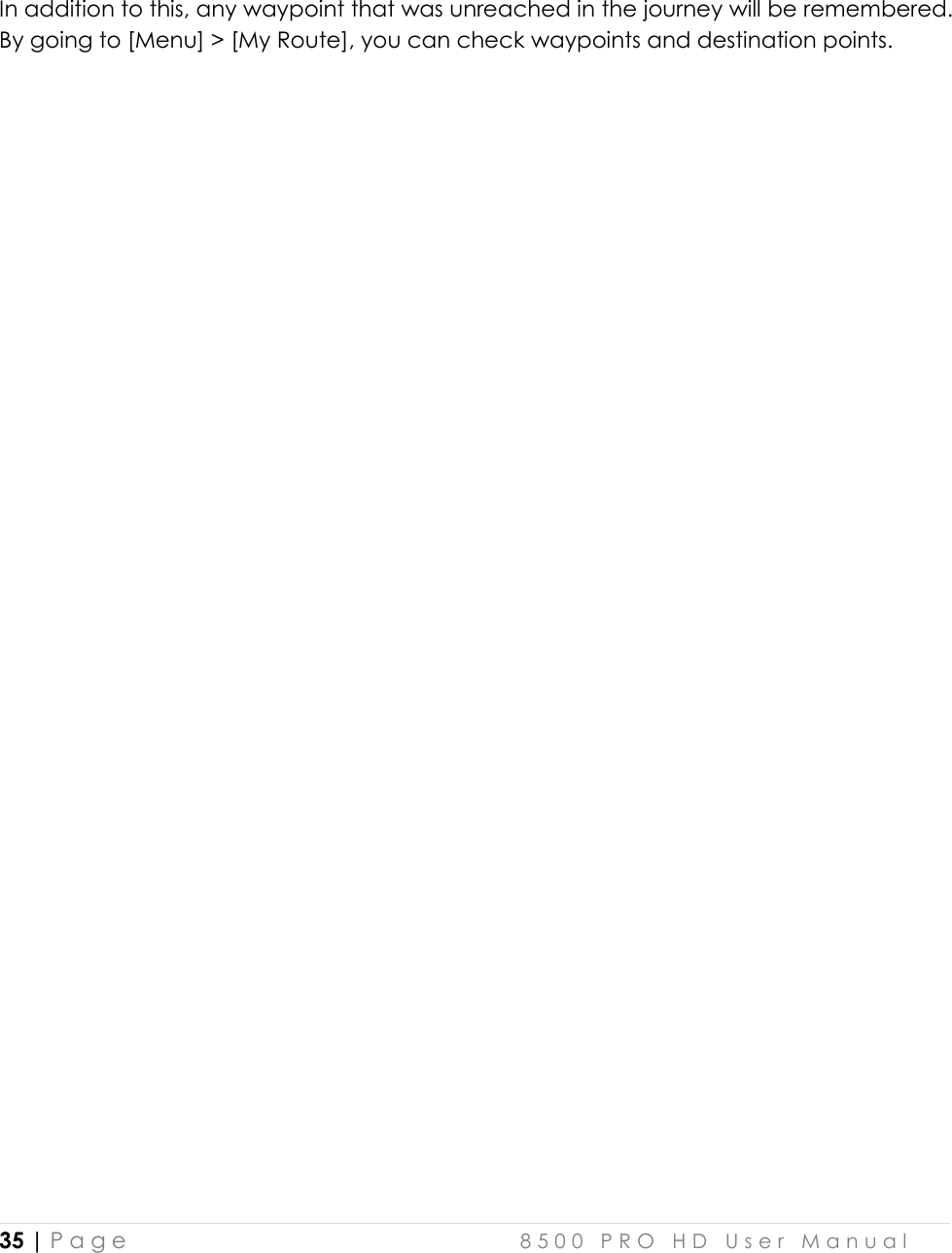  35 | P a g e    8 5 0 0   P R O   H D   U s e r   M a n u a l    In addition to this, any waypoint that was unreached in the journey will be remembered.  By going to [Menu] &gt; [My Route], you can check waypoints and destination points.    