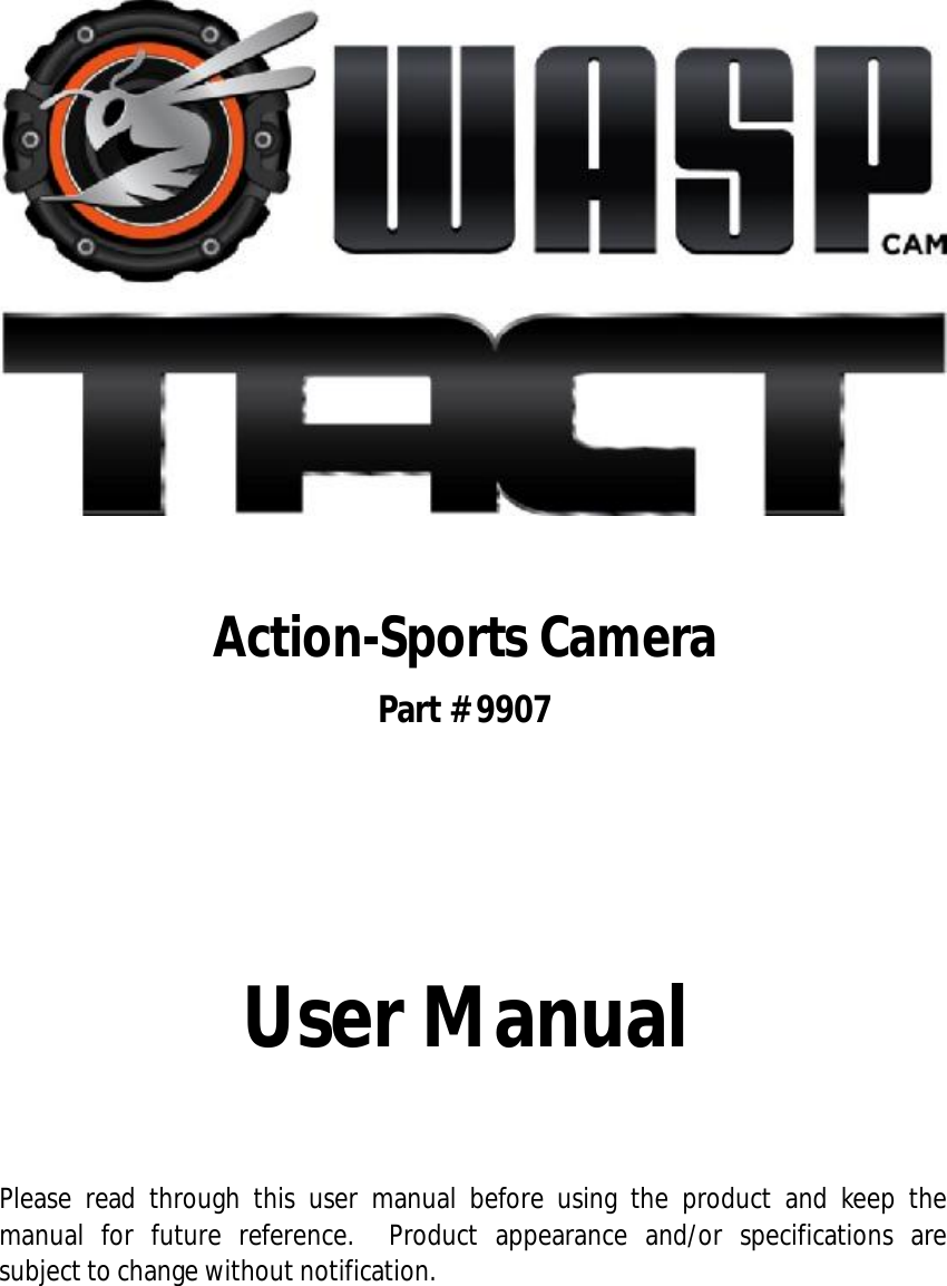                        Action-Sports Camera Part # 9907               User Manual    Please read through this user manual before using the product and keep the manual for future reference.  Product appearance and/or specifications are subject to change without notification.    
