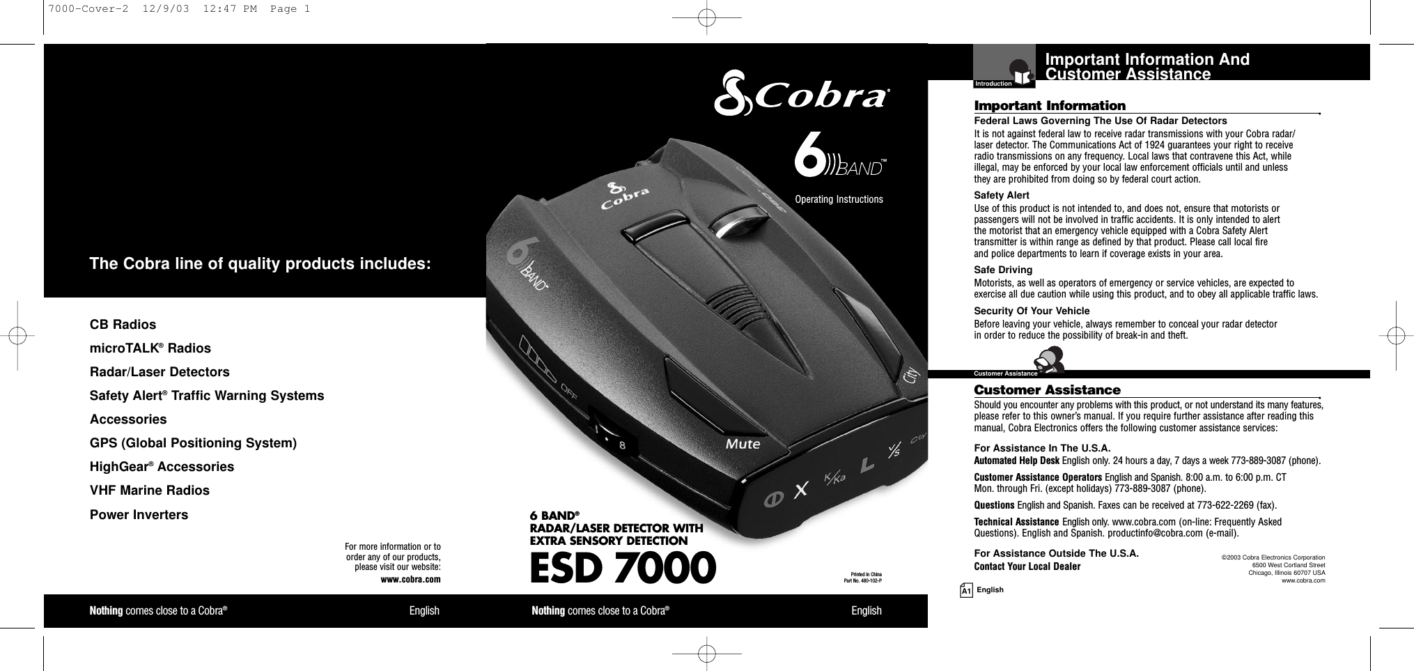 Important Information And Customer AssistanceIntroductionA1 EnglishImportant Information •Federal Laws Governing The Use Of Radar Detectors It is not against federal law to receive radar transmissions with your Cobra radar/laser detector. The Communications Act of 1924 guarantees your right to receive radio transmissions on any frequency. Local laws that contravene this Act, while illegal, may be enforced by your local law enforcement officials until and unless they are prohibited from doing so by federal court action.Safety AlertUse of this product is not intended to, and does not, ensure that motorists orpassengers will not be involved in traffic accidents. It is only intended to alert the motorist that an emergency vehicle equipped with a Cobra Safety Alert transmitter is within range as defined by that product. Please call local fire and police departments to learn if coverage exists in your area.Safe Driving Motorists, as well as operators of emergency or service vehicles, are expected toexercise all due caution while using this product, and to obey all applicable traffic laws.Security Of Your Vehicle Before leaving your vehicle, always remember to conceal your radar detector in order to reduce the possibility of break-in and theft.Customer Assistance •Should you encounter any problems with this product, or not understand its many features,please refer to this owner’s manual. If you require further assistance after reading thismanual, Cobra Electronics offers the following customer assistance services:For Assistance In The U.S.A. Automated Help Desk English only. 24 hours a day, 7 days a week 773-889-3087 (phone).Customer Assistance Operators English and Spanish. 8:00 a.m. to 6:00 p.m. CT Mon. through Fri. (except holidays) 773-889-3087 (phone).Questions English and Spanish. Faxes can be received at 773-622-2269 (fax).Technical Assistance English only. www.cobra.com (on-line: Frequently AskedQuestions). English and Spanish. productinfo@cobra.com (e-mail).For Assistance Outside The U.S.A. Contact Your Local DealerESD 70006 BAND®RADAR/LASER DETECTOR WITH EXTRA SENSORY DETECTIONNothing comes close to a Cobra®EnglishNothing comes close to a Cobra®EnglishOperating Instructions Printed in China Part No. 480-102-PFor more information or to order any of our products, please visit our website:www.cobra.com©2003 Cobra Electronics Corporation6500 West Cortland StreetChicago, Illinois 60707 USAwww.cobra.comCB RadiosmicroTALK®RadiosRadar/Laser Detectors Safety Alert®Traffic Warning SystemsAccessories GPS (Global Positioning System)HighGear®Accessories  VHF Marine Radios  Power InvertersThe Cobra line of quality products includes:Customer Assistance7000-Cover-2  12/9/03  12:47 PM  Page 1