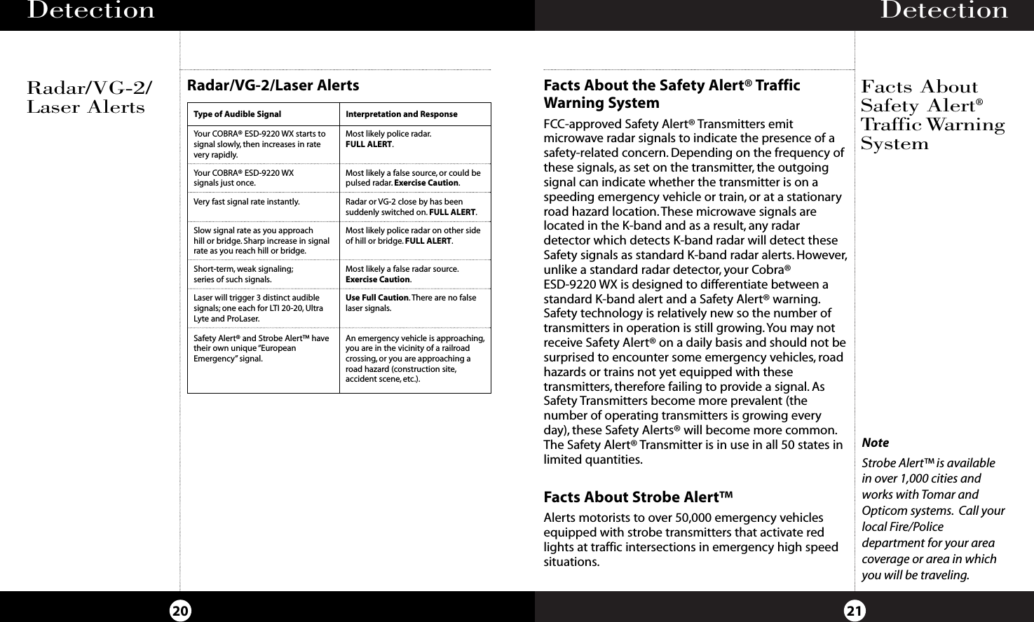 Detection 21Detection 20Radar/VG-2/Laser AlertsRadar/VG-2/Laser AlertsType of Audible Signal Interpretation and ResponseYour COBRA® ESD-9220 WX starts tosignal slowly, then increases in ratevery rapidly.Most likely police radar.FULL ALERT.Your COBRA® ESD-9220 WX signals just once.Most likely a false source, or could bepulsed radar. Exercise Caution.Very fast signal rate instantly.Slow signal rate as you approach hill or bridge. Sharp increase in signalrate as you reach hill or bridge.Most likely police radar on other sideof hill or bridge. FULL ALERT.Radar or VG-2 close by has been suddenly switched on. FULL ALERT.Short-term, weak signaling;series of such signals.Laser will trigger 3 distinct audiblesignals; one each for LTI 20-20, UltraLyte and ProLaser.Use Full Caution.There are no falselaser signals.Safety Alert® and Strobe Alert™ havetheir own unique “EuropeanEmergency” signal.An emergency vehicle is approaching,you are in the vicinity of a railroadcrossing, or you are approaching aroad hazard (construction site,accident scene, etc.).Most likely a false radar source.Exercise Caution.Facts About the Safety Alert® Traffic Warning SystemFCC-approved Safety Alert® Transmitters emitmicrowave radar signals to indicate the presence of asafety-related concern. Depending on the frequency ofthese signals, as set on the transmitter, the outgoingsignal can indicate whether the transmitter is on aspeeding emergency vehicle or train, or at a stationaryroad hazard location.These microwave signals arelocated in the K-band and as a result, any radardetector which detects K-band radar will detect theseSafety signals as standard K-band radar alerts. However,unlike a standard radar detector, your Cobra® ESD-9220 WX is designed to differentiate between astandard K-band alert and a Safety Alert® warning.Safety technology is relatively new so the number oftransmitters in operation is still growing. You may notreceive Safety Alert® on a daily basis and should not besurprised to encounter some emergency vehicles, roadhazards or trains not yet equipped with these transmitters, therefore failing to provide a signal. AsSafety Transmitters become more prevalent (thenumber of operating transmitters is growing everyday), these Safety Alerts® will become more common.The Safety Alert® Transmitter is in use in all 50 states inlimited quantities.Facts About Strobe Alert™Alerts motorists to over 50,000 emergency vehiclesequipped with strobe transmitters that activate redlights at traffic intersections in emergency high speedsituations.NoteStrobe Alert™ is availablein over 1,000 cities andworks with Tomar andOpticom systems. Call yourlocal Fire/Policedepartment for your areacoverage or area in whichyou will be traveling.Facts AboutSafety Alert®Traffic WarningSystem