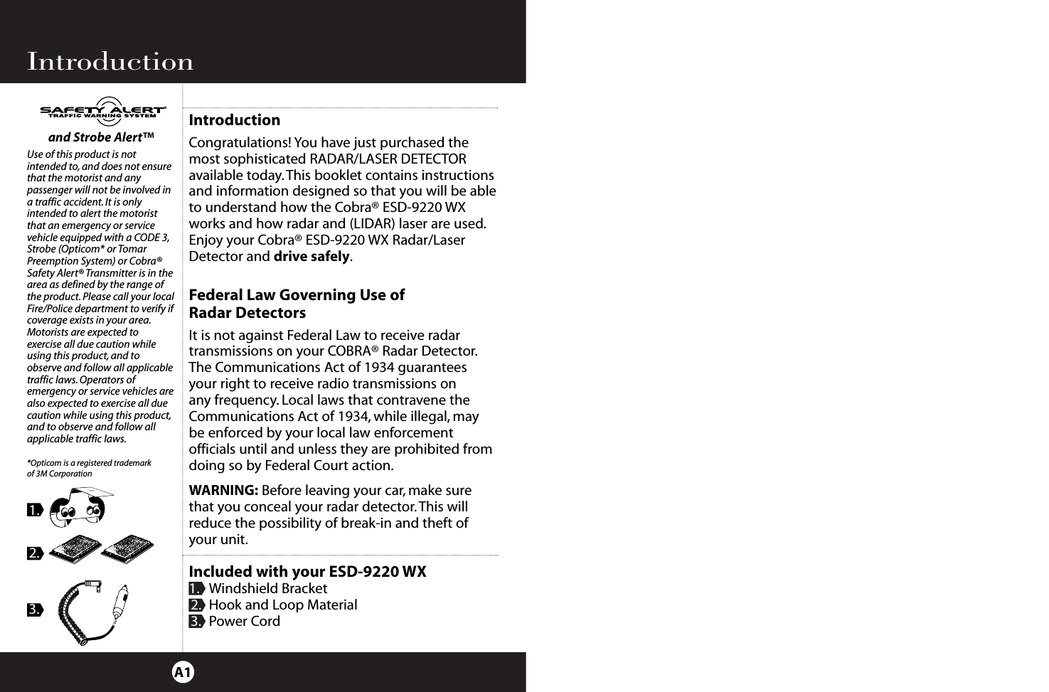 IntroductionA1IntroductionCongratulations! You have just purchased themost sophisticated RADAR/LASER DETECTORavailable today. This booklet contains instructionsand information designed so that you will be ableto understand how the Cobra® ESD-9220 WXworks and how radar and (LIDAR) laser are used.Enjoy your Cobra® ESD-9220 WX Radar/LaserDetector and drive safely.Federal Law Governing Use of Radar DetectorsIt is not against Federal Law to receive radar transmissions on your COBRA® Radar Detector.The Communications Act of 1934 guarantees your right to receive radio transmissions on any frequency. Local laws that contravene theCommunications Act of 1934, while illegal, may be enforced by your local law enforcementofficials until and unless they are prohibited fromdoing so by Federal Court action.WARNING: Before leaving your car, make surethat you conceal your radar detector. This willreduce the possibility of break-in and theft ofyour unit.Included with your ESD-9220 WX1. Windshield Bracket2. Hook and Loop Material3. Power Cordand Strobe Alert™Use of this product is not intended to, and does not ensurethat the motorist and any passenger will not be involved ina traffic accident. It is only intended to alert the motoristthat an emergency or service vehicle equipped with a CODE 3,Strobe (Opticom* or TomarPreemption System) or Cobra®Safety Alert® Transmitter is in thearea as defined by the range ofthe product. Please call your localFire/Police department to verify ifcoverage exists in your area.Motorists are expected to exercise all due caution whileusing this product, and to observe and follow all applicabletraffic laws.Operators ofemergency or service vehicles arealso expected to exercise all due caution while using this product,and to observe and follow allapplicable traffic laws.*Opticom is a registered trademark of 3M Corporation1.2.3.
