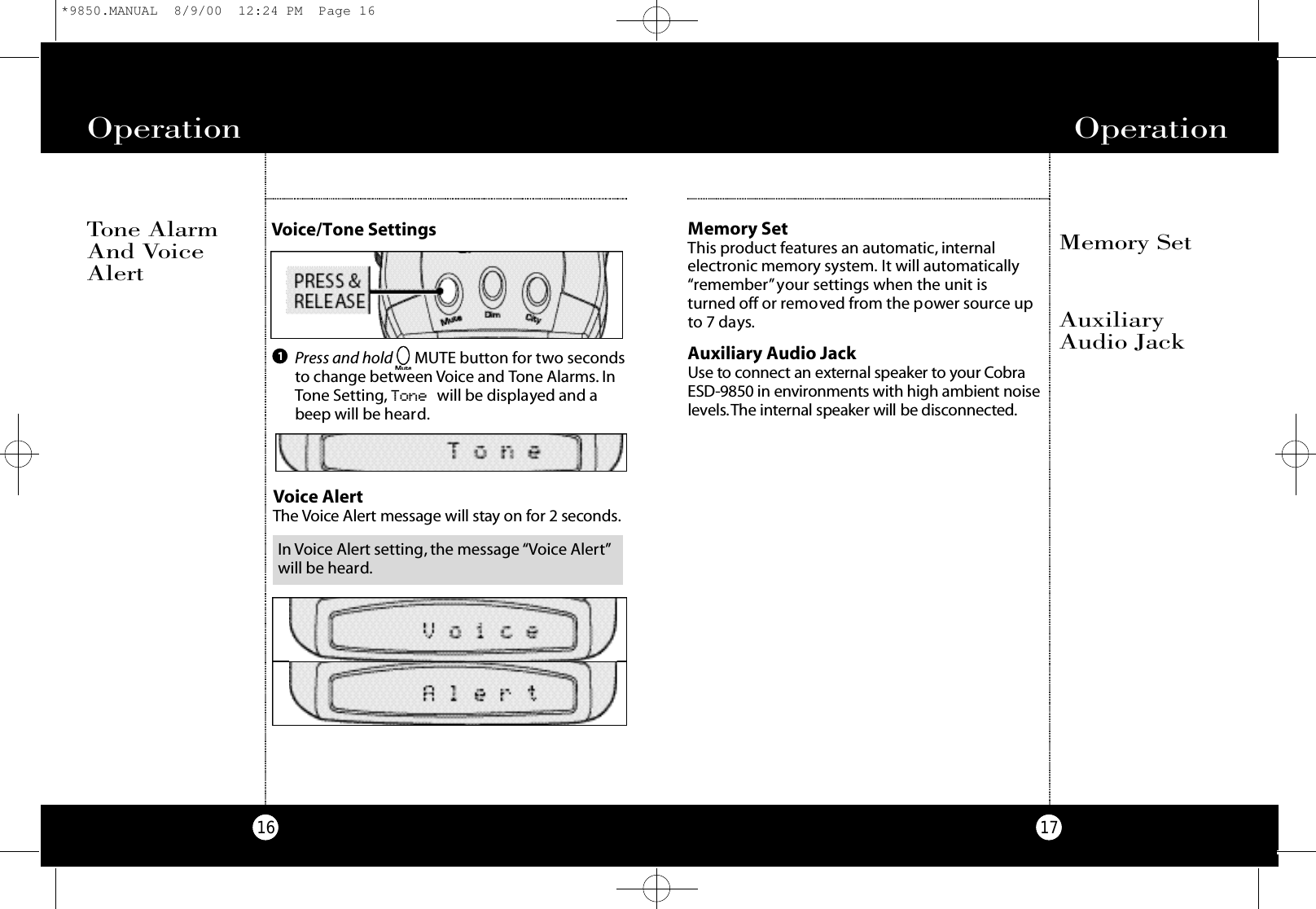 Operation17Operation16Auxiliary Audio JackUse to co n n e ct an exte r nal spe a ker to your Co b raESD-9850 in env i ro n m e nts with high ambient noisel e ve l s .The inte rnal spe a k er will be disco n n e cte d .AuxiliaryAudio JackVoice AlertThe Vo i ce Al e rt message will stay on for 2 seco n d s.Memory SetThis product features an automatic, internalelectronic memory system. It will automatically“remember”your settings when the unit is turned off or removed from the power source upto 7 days.Memory SetVoice/Tone SettingsPress and hold MUTE button for two secondsto change between Voice and Tone Alarms. InTone Setting, Tone will be displayed and abeep will be heard.1Tone AlarmAnd VoiceAlertIn Voice Alert setting, the message “Voice Alert”will be heard.*9850.MANUAL  8/9/00  12:24 PM  Page 16