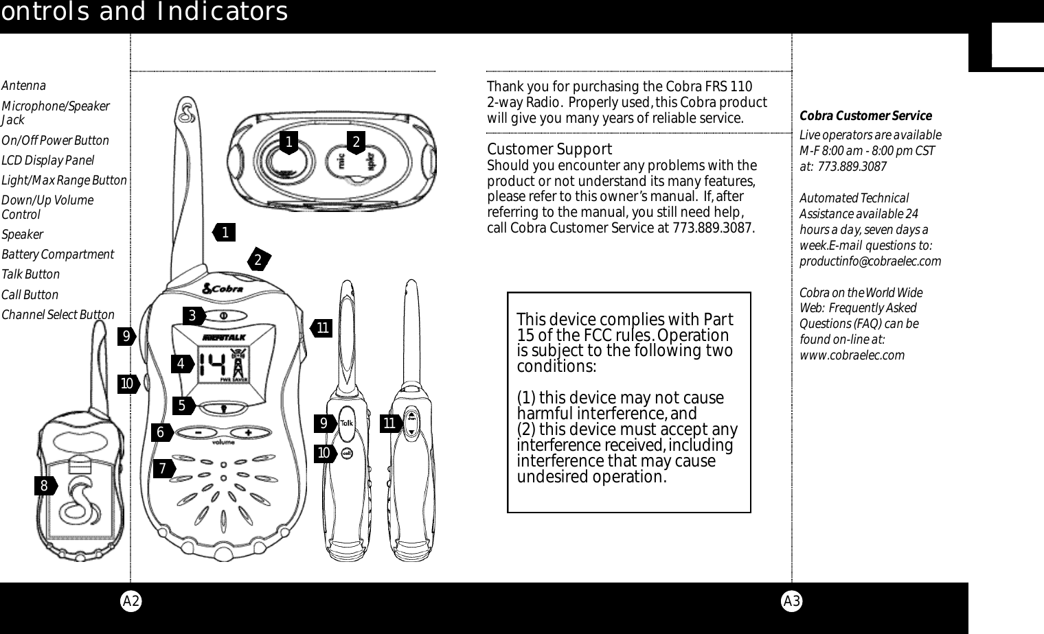 Thank you for purchasing the Cobra FRS 110 2-way Radio. Properly used,this Cobra productwill give you many years of reliable service.Customer SupportShould you encounter any problems with the product or not understand its many features,please refer to this owner’s manual. If,after referring to the manual, you still need help,call Cobra Customer Service at 773.889.3087.Our Thanks to YouA3Cobra Customer ServiceLive operators are available M-F 8:00 am - 8:00 pm CSTat: 773.889.3087 Automated TechnicalAssistance available 24hours a day, seven days aweek.E-mail questions to:p rod u ct i n fo @ co b ra e l e c. co mCo b ra on the Wo rld Wi d eWe b : Frequently AskedQuestions (FAQ) can befound on-line at:www.cobraelec.comControls and IndicatorsA2AntennaMicrophone/Speaker JackOn/Off Power ButtonLCD Display PanelLight/Max Range ButtonDown/Up Volume ControlSpeakerBattery CompartmentTalk ButtonCall ButtonChannel Select Button6791 11 03512841291 11 0This device complies with Part15 of the FCC rules.Operationis subject to the following twoconditions:(1) this device may not causeharmful interference,and(2) this device must accept anyi nte rfe re n c e re ce i ve d ,i n c l u d i n ginterference that may causeundesired operation.