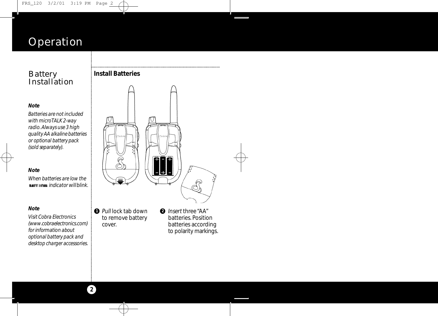 Pull lock tab downto remove batterycover.Insert three “AA”batteries.Positionbatteries accordingto po l a ri ty marki n g s.Operation2NoteBatteries are not includedwith microTALK 2-wayradio.Always use 3 highq u a l i ty AA alkaline batte ri e sor optional batte ry pack(sold separa te ly ) .NoteWhen batteries are low the     i n d i ca tor willb l i n k .NoteVisit Cobra Electronics( w w w. co b ra e l e ct ro n i c s. co m )for information abo u toptional batte ry pack andd e s k t op charger acce s s o ri e s.Install BatteriesBatteryInstallation1 2 FRS_120  3/2/01  3:19 PM  Page 2