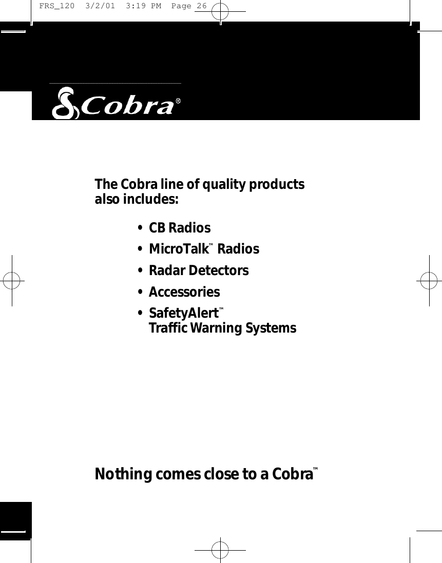 The Co b ra line of quality prod u cts also includes:• CB Ra d i o s• Mi c ro Ta lk™Ra d i o s• Radar De te cto r s• Ac ce s s o ri e s• Sa fe ty Al e rt™Traffic Wa rning Sys te m sNothing comes close to a Co b ra™ FRS_120  3/2/01  3:19 PM  Page 26
