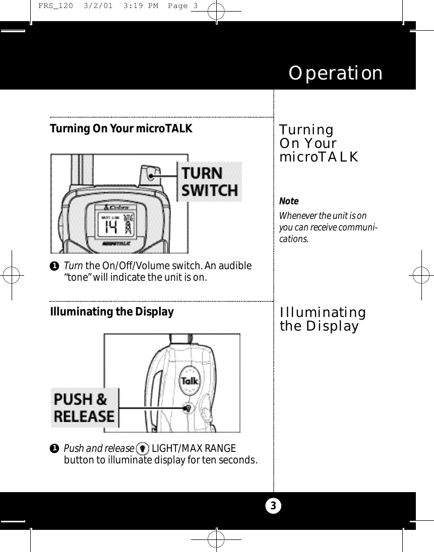 Turn the On/Off/Volume switch. An audible“tone”will indicate the unit is on.Operation3Turning On Your microTALKNoteWhenever the unit is on you can receive communi-cations.Turning On YourmicroTALKIlluminating the DisplayIlluminatingthe Display11Push and release LIGHT/MAX RANGE button to illuminate display for ten seconds. FRS_120  3/2/01  3:19 PM  Page 3