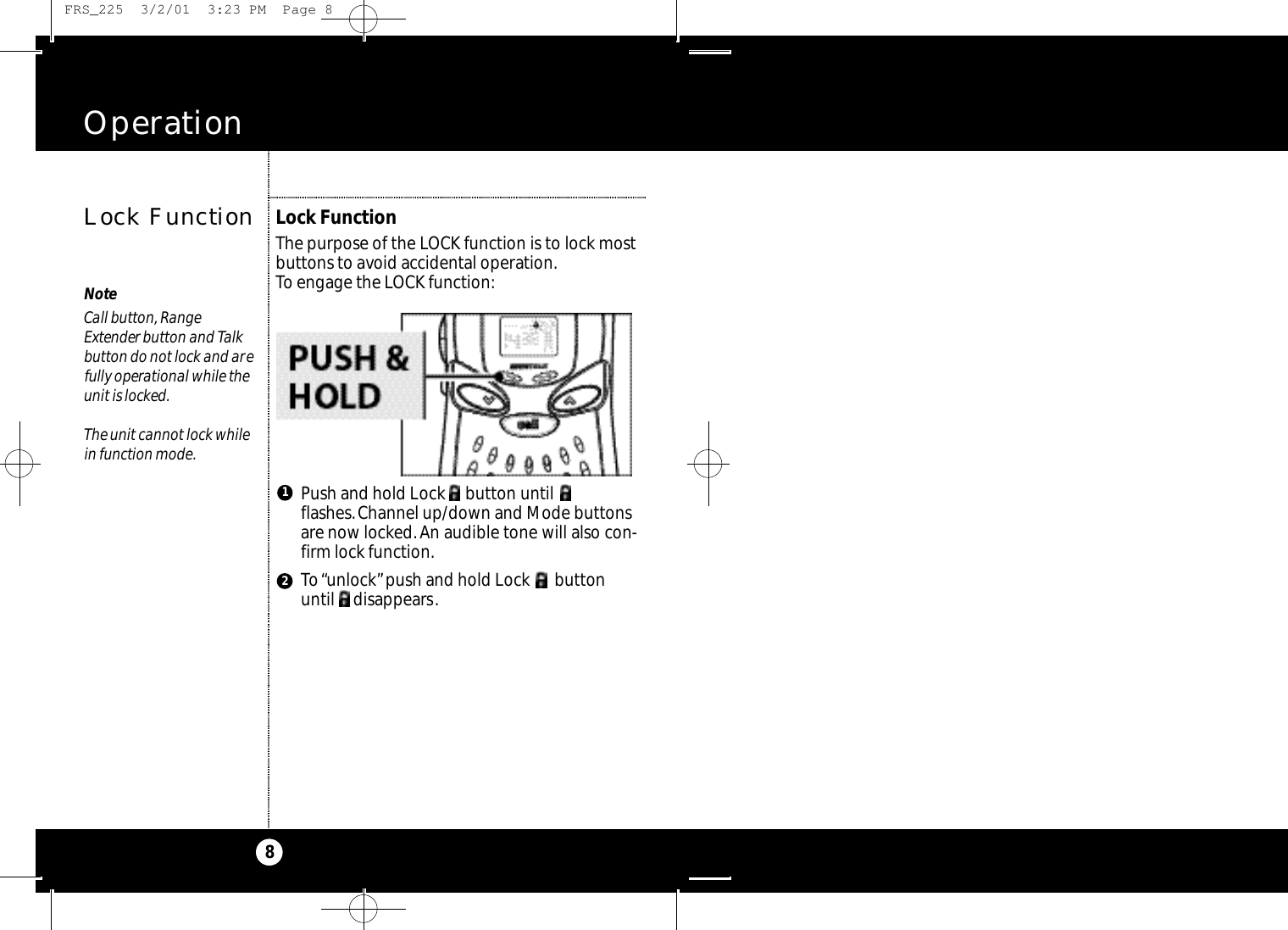 Operation8Lock FunctionNoteCall button, Range Extender button and Talkbutton do not lock and arefully operational while theunit is locked.The unit cannot lock whilein function mode.Lock FunctionThe purpose of the LOCK function is to lock mostbuttons to avoid accidental operation.To engage the LOCK function:Push and hold Lock     button untilflashes.Channel up/down and Mode buttonsare now locked. An audible tone will also con-firm lock function.To“unlock”push and hold Lock      button until     disappears.12 FRS_225  3/2/01  3:23 PM  Page 8