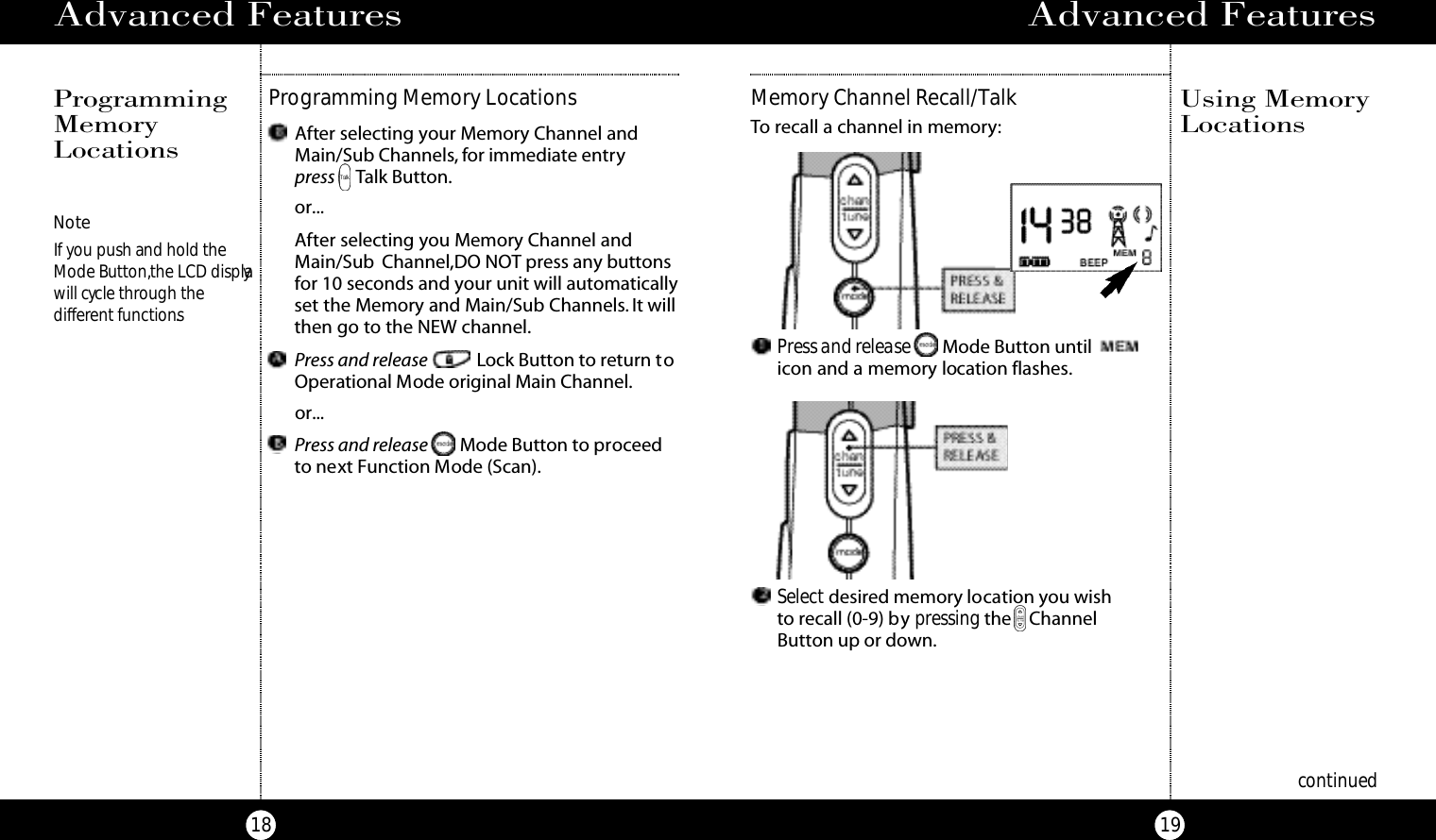 After selecting your Memory Channel andMain/Sub Channels, for immediate entrypress Talk Button.or...After selecting you Memory Channel andMain/Sub Channel,DO NOT press any buttonsfor 10 seconds and your unit will automaticallyset the Memory and Main/Sub Channels. It willthen go to the NEW channel.Press and release Lock Button to return toOperational Mode original Main Channel.or...Press and release Mode Button to proceedto next Function Mode (Scan).Advanced Features19Advanced Features18Programming Memory LocationsProgrammingMemoryLocationsNoteIf you push and hold theMode Button,the LCD displaywill cycle through thedifferent functions.continuedUsing MemoryLocations Select desired memory location you wish to recall (0-9) by pressing the ChannelButton up or down.Press and release Mode Button until icon and a memory location flashes.Memory Channel Recall/TalkTo recall a channel in memory: