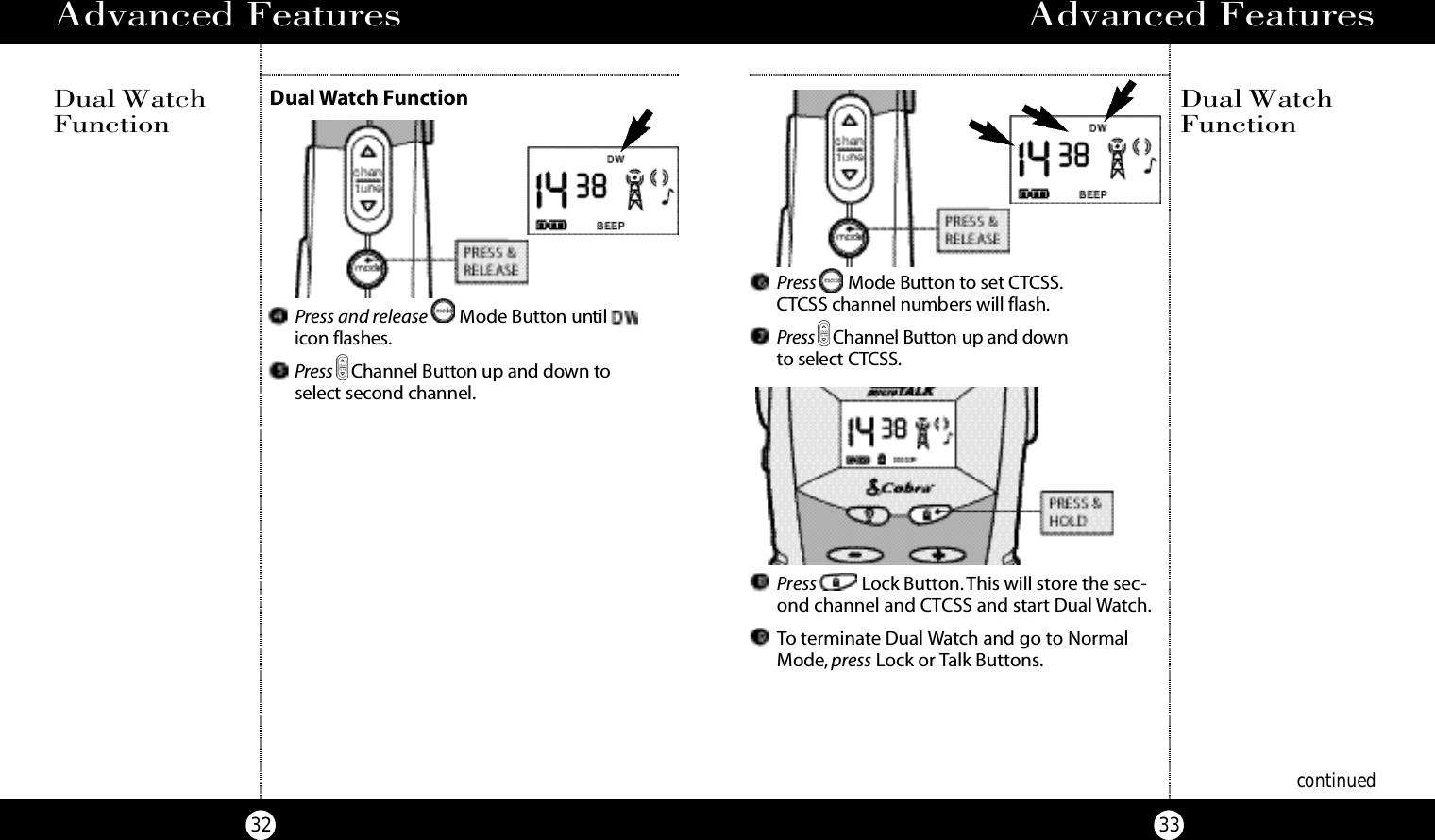 Advanced Features33Advanced Features32Dual Watch FunctionDual WatchFunctionPress and release Mode Bu t ton unt i li c on flashes.Pre s s Channel Bu t t on up and down tos e l e c t second channel.Dual WatchFunctionPress Mode Bu t ton to set CTC S S .C T CSS channel numbers will flash.Pre s s Channel Bu t ton up and down to select CTC S S .Press Lock Button.This will store the sec-ond channel and CTCSS and start Dual Watch.To terminate Dual Watch and go to Normal Mode, press Lock or Talk Buttons.continued