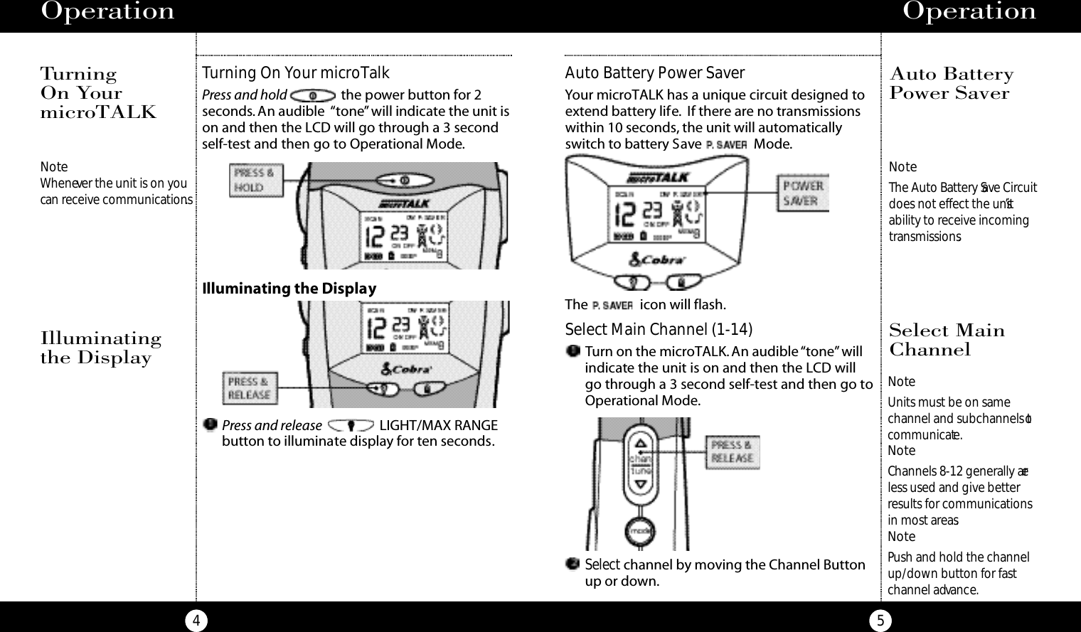 Turning On Your microTalkPress and hold the power button for 2seconds. An audible  “tone”will indicate the unit ison and then the LCD will go through a 3 secondself-test and then go to Operational Mode.Operation5NoteWhenever the unit is on youcan receive communications.Turning On YourmicroTALKOperation4NoteThe Auto Battery Save Circuitdoes not effect the unit’sability to receive incomingtransmissions.Auto Battery Power SaverYour microTALK has a unique circuit designed toextend battery life. If there are no transmissionswithin 10 seconds, the unit will automaticallyswitch to battery Save Mode.The icon will flash.Auto BatteryPower SaverIlluminating the DisplayIlluminatingthe DisplayPress and release LIGHT/MAX RANGEbutton to illuminate display for ten seconds.NoteUnits must be on same channel and subchannels tocommunicate.NoteChannels 8-12 generally areless used and give betterresults for communicationsin most areas.NotePush and hold the channelup/down button for fastchannel advance.Select MainChannel Select Main Channel (1-14)Turn on the microTALK. An audible “tone”willindicate the unit is on and then the LCD willgo through a 3 second self-test and then go toOperational Mode.Select channel by moving the Channel Buttonup or down.