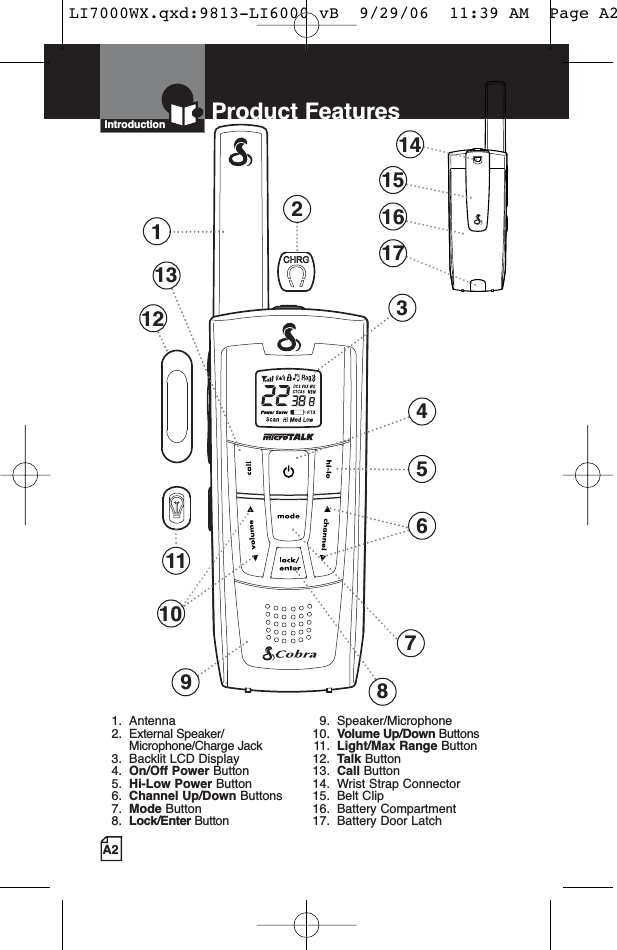 A2Product FeaturesIntroduction123468710121391. Antenna2. External Speaker/Microphone/Charge Jack3. Backlit LCD Display4. On/Off Power Button5. Hi-Low Power Button6. Channel Up/Down Buttons7. Mode Button8. Lock/Enter Button9. Speaker/Microphone10. Volume Up/Down Buttons11. Light/Max Range Button12. Talk Button13. Call Button14. Wrist Strap Connector15. Belt Clip16. Battery Compartment17. Battery Door Latch14151617115LI7000WX.qxd:9813-LI6000 vB  9/29/06  11:39 AM  Page A2