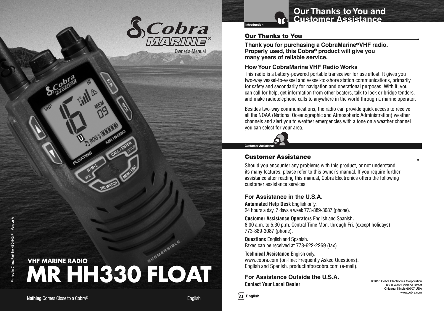 VHF MARINE RADIOMR HH330 FLOATPrinted in China Part No. 480-542-P Version AOwner’s ManualNothing Comes Close to a Cobra®English A1 EnglishOur Thanks to You andCustomer AssistanceIntroductionOur Thanks to You •Thank you for purchasing a CobraMarine®VHF radio.Properly used, this Cobra®product will give youmany years of reliable service.How Your CobraMarine VHF Radio WorksThis radio is a battery-powered portable transceiver for use afloat. It gives youtwo-way vessel-to-vessel and vessel-to-shore station communications, primarilyfor safety and secondarily for navigation and operational purposes. With it, youcan call for help, get information from other boaters, talk to lock or bridge tenders,and make radiotelephone calls to anywhere in the world through a marine operator.Besides two-way communications, the radio can provide quick access to receiveall the NOAA (National Oceanographic and Atmospheric Administration) weatherchannels and alert you to weather emergencies with a tone on a weather channelyou can select for your area.Customer Assistance •Should you encounter any problems with this product, or not understandits many features, please refer to this owner’s manual. If you require furtherassistance after reading this manual, Cobra Electronics offers the followingcustomer assistance services:For Assistance in the U.S.A.Automated Help Desk English only.24 hours a day, 7 days a week 773-889-3087 (phone).Customer Assistance Operators English and Spanish.8:00 a.m. to 5:30 p.m. Central Time Mon. through Fri. (except holidays)773-889-3087 (phone).Questions English and Spanish.Faxes can be received at 773-622-2269 (fax).Technical Assistance English only.www.cobra.com (on-line: Frequently Asked Questions).English and Spanish. productinfo@cobra.com (e-mail).For Assistance Outside the U.S.A.Contact Your Local DealerCustomer Assistance©2010 Cobra Electronics Corporation6500 West Cortland StreetChicago, Illinois 60707 USAwww.cobra.com
