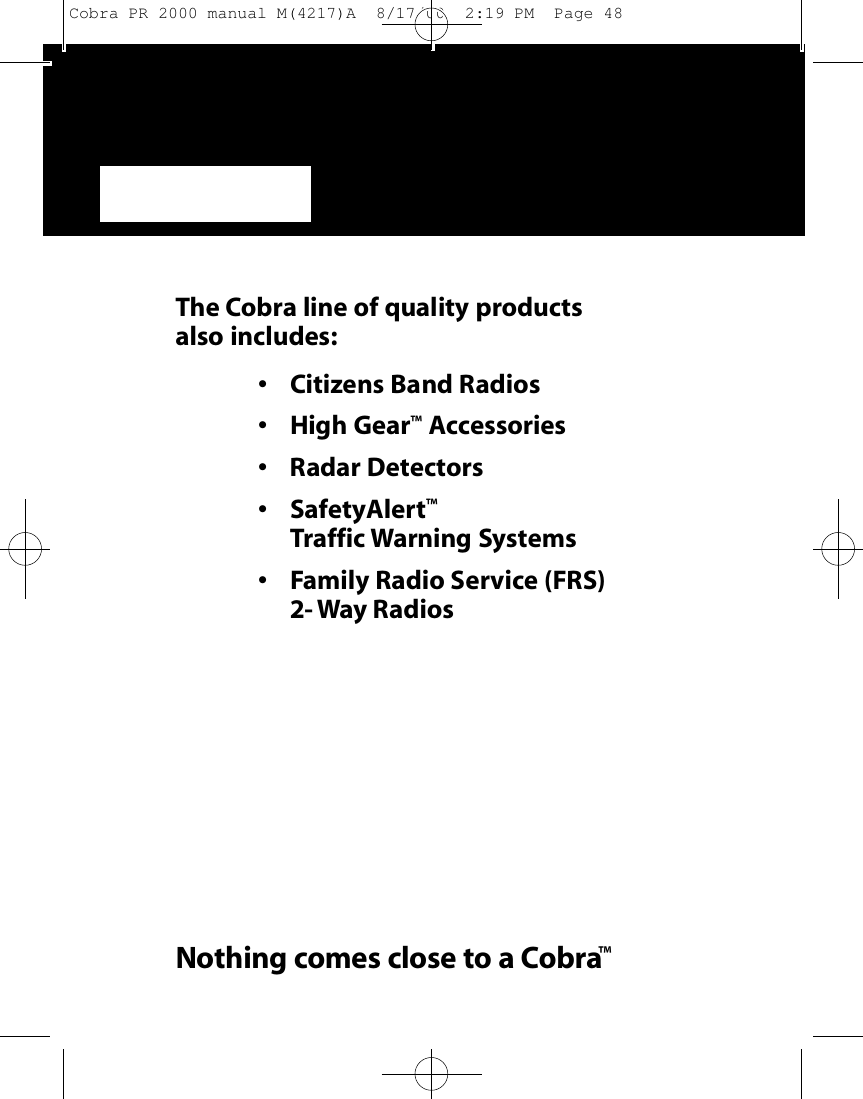 The Co b ra line of quality prod u cts also includes:• Ci t i zens Band Ra d i o s• High Ge a r™Ac ce s s o ri e s• Radar De te cto r s• Sa fe ty Al e rt™Traffic Wa rning Sys te m s• Family Radio Se rv i ce (FRS)2-Way Ra d i o sNothing comes close to a Co b r a™Cobra PR 2000 manual M(4217)A  8/17/00  2:19 PM  Page 48