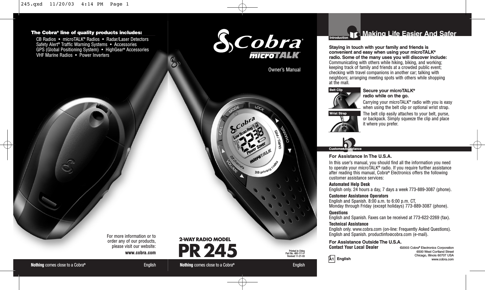 The Cobra®line of quality products includes:CB Radios  •  microTALK®Radios  •  Radar/Laser Detectors Safety Alert®Traffic Warning Systems  •  Accessories GPS (Global Positioning System)  •  HighGear®Accessories  VHF Marine Radios  •  Power InvertersEnglishA1Nothing comes close to a Cobra®EnglishFor more information or to order any of our products, please visit our website:www.cobra.comOwner’s ManualNothing comes close to a Cobra®English2-WAY RADIO MODEL PR 245 Printed in ChinaPart No. 480-111-PRevised 11-21-03Introduction©2003 Cobra®Electronics Corporation6500 West Cortland StreetChicago, Illinois 60707 USAwww.cobra.comMaking Life Easier And SaferStaying in touch with your family and friends is convenient and easy when using your microTALK®radio. Some of the many uses you will discover include:Communicating with others while hiking, biking, and working;keeping track of family and friends at a crowded public event;checking with travel companions in another car; talking withneighbors; arranging meeting spots with others while shopping at the mall.Secure your microTALK®radio while on the go.Carrying your microTALK®radio with you is easywhen using the belt clip or optional wrist strap. The belt clip easily attaches to your belt, purse, or backpack. Simply squeeze the clip and place it where you prefer.For Assistance In The U.S.A.In this user’s manual, you should find all the information you needto operate your microTALK®radio. If you require further assistanceafter reading this manual, Cobra®Electronics offers the followingcustomer assistance services:Automated Help Desk English only. 24 hours a day, 7 days a week 773-889-3087 (phone). Customer Assistance OperatorsEnglish and Spanish. 8:00 a.m. to 6:00 p.m. CT, Monday through Friday (except holidays) 773-889-3087 (phone). QuestionsEnglish and Spanish. Faxes can be received at 773-622-2269 (fax). Technical AssistanceEnglish only. www.cobra.com (on-line: Frequently Asked Questions). English and Spanish. productinfo@cobra.com (e-mail).For Assistance Outside The U.S.A.Contact Your Local DealerBelt ClipWrist StrapCustomer Assistance245.qxd  11/20/03  4:14 PM  Page 1