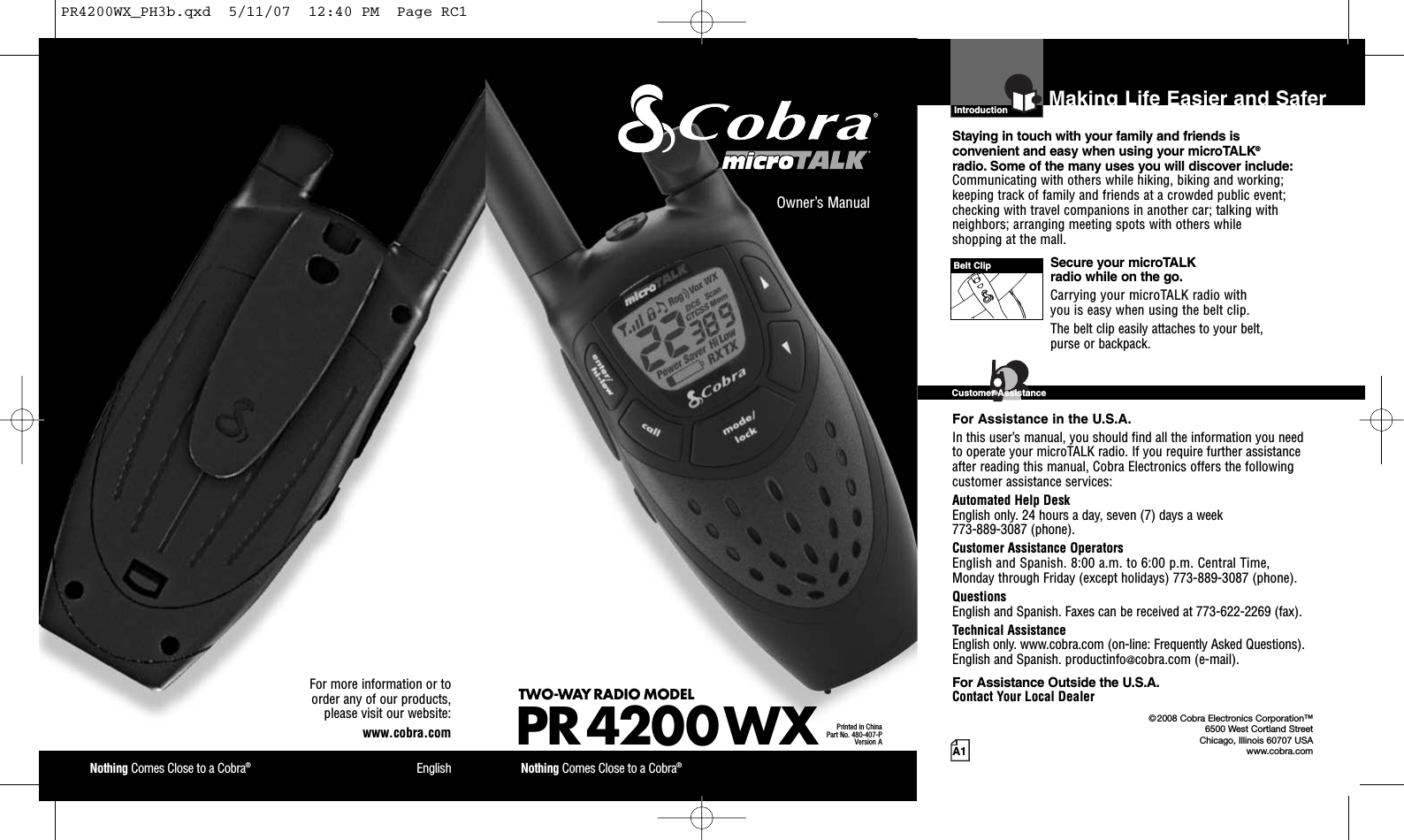 Nothing Comes Close to a Cobra®EnglishFor more information or to order any of our products, please visit our website:www.cobra.comA1Making Life Easier and SaferOwner’s ManualNothing Comes Close to a Cobra®TWO-WAY RADIO MODEL PR 4200 WXPrinted in ChinaPart No. 480-407-PVersion AIntro Operation CustomerAssistanceWarrantyNoticeMain IconsSecondary IconsIntroductionStaying in touch with your family and friends is convenient and easy when using your microTALK®radio. Some of the many uses you will discover include:Communicating with others while hiking, biking and working;keeping track of family and friends at a crowded public event;checking with travel companions in another car; talking withneighbors; arranging meeting spots with others while shopping at the mall.Secure your microTALK radio while on the go.Carrying your microTALK radio with you is easy when using the belt clip. The belt clip easily attaches to your belt, purse or backpack. For Assistance in the U.S.A.In this user’s manual, you should find all the information you needto operate your microTALK radio. If you require further assistanceafter reading this manual, Cobra Electronics offers the followingcustomer assistance services:Automated Help Desk English only. 24 hours a day, seven (7) days a week 773-889-3087 (phone). Customer Assistance OperatorsEnglish and Spanish. 8:00 a.m. to 6:00 p.m. Central Time,Monday through Friday (except holidays) 773-889-3087 (phone). QuestionsEnglish and Spanish. Faxes can be received at 773-622-2269 (fax). Technical AssistanceEnglish only. www.cobra.com (on-line: Frequently Asked Questions). English and Spanish. productinfo@cobra.com (e-mail).For Assistance Outside the U.S.A.Contact Your Local DealerBelt ClipIntro Operation CustomerAssistanceWarrantyNoticeMain IconsSecondary IconsCustomer Assistance©2008 Cobra Electronics Corporation™6500 West Cortland StreetChicago, Illinois 60707 USAwww.cobra.comPR4200WX_PH3b.qxd  5/11/07  12:40 PM  Page RC1
