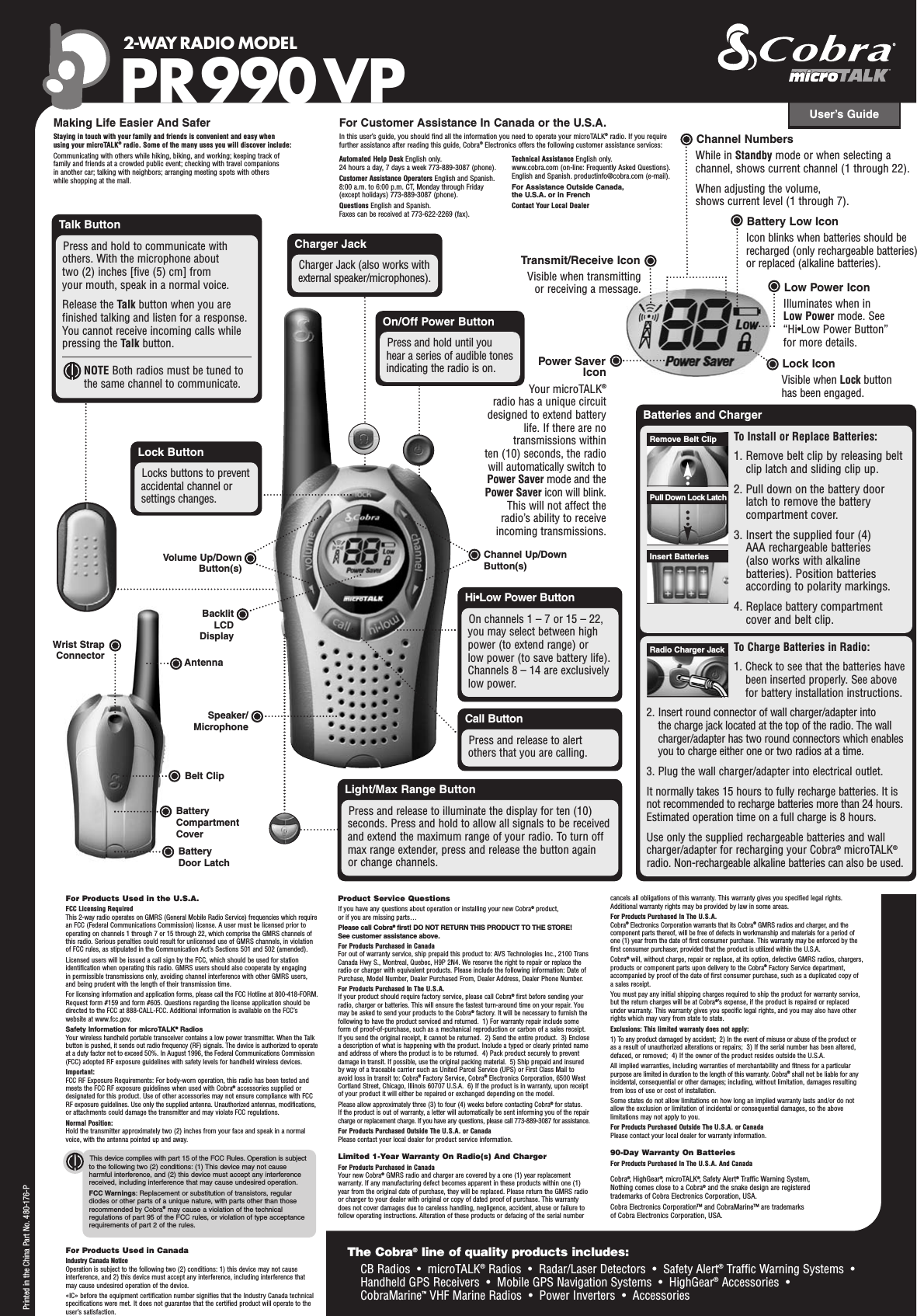 Channel NumbersWhile in Standby mode or when selecting achannel, shows current channel (1 through 22).When adjusting the volume, shows current level (1 through 7).User’s Guide2-WAY RADIO MODEL PR990VPBatteries and ChargerTo Install or Replace Batteries:1. Remove belt clip by releasing beltclip latch and sliding clip up.2. Pull down on the battery doorlatch to remove the batterycompartment cover.3. Insert the supplied four (4) AAA rechargeable batteries (also works with alkalinebatteries). Position batteriesaccording to polarity markings.4. Replace battery compartmentcover and belt clip.Lock ButtonLocks buttons to preventaccidental channel orsettings changes.Charger JackCharger Jack (also works withexternal speaker/microphones).Lock IconVisible when Lock buttonhas been engaged.Low Power IconIlluminates when in Low Power mode. See “Hi•Low Power Button” for more details.Power Saver IconYour microTALK®radio has a unique circuitdesigned to extend batterylife. If there are notransmissions within ten (10) seconds, the radiowill automatically switch toPower Saver mode and thePower Saver icon will blink.This will not affect theradio’s ability to receiveincoming transmissions.Transmit/Receive IconVisible when transmitting or receiving a message.Printed in the China Part No. 480-176-PBatteryCompartmentCoverBatteryDoor LatchWrist StrapConnectorBelt ClipAntennaSpeaker/MicrophoneBacklitLCDDisplayTalk ButtonPress and hold to communicate withothers. With the microphone about two (2) inches [five (5) cm] from your mouth, speak in a normal voice. Release the Talk button when you arefinished talking and listen for a response.You cannot receive incoming calls whilepressing the Talk button.NOTE Both radios must be tuned tothe same channel to communicate.For Products Used in the U.S.A.FCC Licensing RequiredThis 2-way radio operates on GMRS (General Mobile Radio Service) frequencies which requirean FCC (Federal Communications Commission) license. A user must be licensed prior tooperating on channels 1 through 7 or 15 through 22, which comprise the GMRS channels ofthis radio. Serious penalties could result for unlicensed use of GMRS channels, in violationof FCC rules, as stipulated in the Communication Act’s Sections 501 and 502 (amended).Licensed users will be issued a call sign by the FCC, which should be used for stationidentification when operating this radio. GMRS users should also cooperate by engaging in permissible transmissions only, avoiding channel interference with other GMRS users,and being prudent with the length of their transmission time.For licensing information and application forms, please call the FCC Hotline at 800-418-FORM.Request form #159 and form #605. Questions regarding the license application should bedirected to the FCC at 888-CALL-FCC. Additional information is available on the FCC’swebsite at www.fcc.gov.Safety Information for microTALK®RadiosYour wireless handheld portable transceiver contains a low power transmitter. When the Talkbutton is pushed, it sends out radio frequency (RF) signals. The device is authorized to operateat a duty factor not to exceed 50%. In August 1996, the Federal Communications Commission(FCC) adopted RF exposure guidelines with safety levels for handheld wireless devices. Important: FCC RF Exposure Requirements: For body-worn operation, this radio has been tested andmeets the FCC RF exposure guidelines when used with Cobra®accessories supplied ordesignated for this product. Use of other accessories may not ensure compliance with FCCRF exposure guidelines. Use only the supplied antenna. Unauthorized antennas, modifications,or attachments could damage the transmitter and may violate FCC regulations. Normal Position: Hold the transmitter approximately two (2) inches from your face and speak in a normalvoice, with the antenna pointed up and away.For Products Used in CanadaIndustry Canada Notice Operation is subject to the following two (2) conditions: 1) this device may not causeinterference, and 2) this device must accept any interference, including interference that may cause undesired operation of the device.«IC» before the equipment certification number signifies that the Industry Canada technicalspecifications were met. It does not guarantee that the certified product will operate to theuser’s satisfaction.Product Service QuestionsIf you have any questions about operation or installing your new Cobra®product, or if you are missing parts… Please call Cobra®first! DO NOT RETURN THIS PRODUCT TO THE STORE! See customer assistance above.For Products Purchased in CanadaFor out of warranty service, ship prepaid this product to: AVS Technologies Inc., 2100 TransCanada Hwy S., Montreal, Quebec, H9P 2N4. We reserve the right to repair or replace theradio or charger with equivalent products. Please include the following information: Date ofPurchase, Model Number, Dealer Purchased From, Dealer Address, Dealer Phone Number.For Products Purchased In The U.S.A.If your product should require factory service, please call Cobra®first before sending yourradio, charger or batteries. This will ensure the fastest turn-around time on your repair. Youmay be asked to send your products to the Cobra®factory. It will be necessary to furnish thefollowing to have the product serviced and returned.  1) For warranty repair include someform of proof-of-purchase, such as a mechanical reproduction or carbon of a sales receipt.If you send the original receipt, it cannot be returned.  2) Send the entire product.  3) Enclosea description of what is happening with the product. Include a typed or clearly printed nameand address of where the product is to be returned.  4) Pack product securely to preventdamage in transit. If possible, use the original packing material.  5) Ship prepaid and insuredby way of a traceable carrier such as United Parcel Service (UPS) or First Class Mail to avoid loss in transit to: Cobra®Factory Service, Cobra®Electronics Corporation, 6500 WestCortland Street, Chicago, Illinois 60707 U.S.A.  6) If the product is in warranty, upon receiptof your product it will either be repaired or exchanged depending on the model. Please allow approximately three (3) to four (4) weeks before contacting Cobra®for status. If the product is out of warranty, a letter will automatically be sent informing you of the repaircharge or replacement charge. If you have any questions, please call 773-889-3087 for assistance.For Products Purchased Outside The U.S.A. or CanadaPlease contact your local dealer for product service information.Limited 1-Year Warranty On Radio(s) And ChargerFor Products Purchased in CanadaYour new Cobra®GMRS radio and charger are covered by a one (1) year replacementwarranty. If any manufacturing defect becomes apparent in these products within one (1)year from the original date of purchase, they will be replaced. Please return the GMRS radioor charger to your dealer with original or copy of dated proof of purchase. This warrantydoes not cover damages due to careless handling, negligence, accident, abuse or failure tofollow operating instructions. Alteration of these products or defacing of the serial number cancels all obligations of this warranty. This warranty gives you specified legal rights.Additional warranty rights may be provided by law in some areas.For Products Purchased In The U.S.A.Cobra®Electronics Corporation warrants that its Cobra®GMRS radios and charger, and thecomponent parts thereof, will be free of defects in workmanship and materials for a period ofone (1) year from the date of first consumer purchase. This warranty may be enforced by thefirst consumer purchaser, provided that the product is utilized within the U.S.A. Cobra®will, without charge, repair or replace, at its option, defective GMRS radios, chargers,products or component parts upon delivery to the Cobra®Factory Service department,accompanied by proof of the date of first consumer purchase, such as a duplicated copy ofa sales receipt. You must pay any initial shipping charges required to ship the product for warranty service,but the return charges will be at Cobra®’s expense, if the product is repaired or replacedunder warranty. This warranty gives you specific legal rights, and you may also have otherrights which may vary from state to state.Exclusions: This limited warranty does not apply:  1) To any product damaged by accident;  2) In the event of misuse or abuse of the product oras a result of unauthorized alterations or repairs;  3) If the serial number has been altered,defaced, or removed;  4) If the owner of the product resides outside the U.S.A.All implied warranties, including warranties of merchantability and fitness for a particularpurpose are limited in duration to the length of this warranty. Cobra®shall not be liable for anyincidental, consequential or other damages; including, without limitation, damages resultingfrom loss of use or cost of installation. Some states do not allow limitations on how long an implied warranty lasts and/or do notallow the exclusion or limitation of incidental or consequential damages, so the abovelimitations may not apply to you.For Products Purchased Outside The U.S.A. or CanadaPlease contact your local dealer for warranty information.90-Day Warranty On BatteriesFor Products Purchased In The U.S.A. And CanadaCobra®, HighGear®, microTALK®, Safety Alert®Traffic Warning System, Nothing comes close to a Cobra®and the snake design are registered trademarks of Cobra Electronics Corporation, USA.Cobra Electronics Corporation™ and CobraMarine™ are trademarks of Cobra Electronics Corporation, USA.This device complies with part 15 of the FCC Rules. Operation is subjectto the following two (2) conditions: (1) This device may not causeharmful interference, and (2) this device must accept any interferencereceived, including interference that may cause undesired operation.FCC Warnings: Replacement or substitution of transistors, regulardiodes or other parts of a unique nature, with parts other than thoserecommended by Cobra®may cause a violation of the technicalregulations of part 95 of the FCC rules, or violation of type acceptancerequirements of part 2 of the rules.The Cobra®line of quality products includes:CB Radios  •  microTALK®Radios  •  Radar/Laser Detectors  •  Safety Alert®Traffic Warning Systems  •Handheld GPS Receivers  •  Mobile GPS Navigation Systems  •  HighGear®Accessories  •  CobraMarine™VHF Marine Radios  •  Power Inverters  •  AccessoriesInsert BatteriesPull Down Lock LatchRemove Belt ClipTo Charge Batteries in Radio:1. Check to see that the batteries havebeen inserted properly. See abovefor battery installation instructions.2. Insert round connector of wall charger/adapter into the charge jack located at the top of the radio. The wallcharger/adapter has two round connectors which enablesyou to charge either one or two radios at a time.3. Plug the wall charger/adapter into electrical outlet.It normally takes 15 hours to fully recharge batteries. It isnot recommended to recharge batteries more than 24 hours.Estimated operation time on a full charge is 8 hours.Use only the supplied rechargeable batteries and wallcharger/adapter for recharging your Cobra®microTALK®radio. Non-rechargeable alkaline batteries can also be used.Radio Charger JackOn/Off Power ButtonPress and hold until youhear a series of audible tonesindicating the radio is on.Hi•Low Power ButtonOn channels 1 – 7 or 15 – 22,you may select between highpower (to extend range) or low power (to save battery life).Channels 8 – 14 are exclusivelylow power.Call ButtonPress and release to alertothers that you are calling.Light/Max Range ButtonPress and release to illuminate the display for ten (10)seconds. Press and hold to allow all signals to be receivedand extend the maximum range of your radio. To turn off max range extender, press and release the button again or change channels.Channel Up/Down Button(s)Volume Up/DownButton(s)For Customer Assistance In Canada or the U.S.A.In this user’s guide, you should find all the information you need to operate your microTALK®radio. If you requirefurther assistance after reading this guide, Cobra®Electronics offers the following customer assistance services:Making Life Easier And SaferStaying in touch with your family and friends is convenient and easy whenusing your microTALK®radio. Some of the many uses you will discover include:Communicating with others while hiking, biking, and working; keeping track offamily and friends at a crowded public event; checking with travel companions in another car; talking with neighbors; arranging meeting spots with others while shopping at the mall.Automated Help Desk English only. 24 hours a day, 7 days a week 773-889-3087 (phone). Customer Assistance Operators English and Spanish. 8:00 a.m. to 6:00 p.m. CT, Monday through Friday (except holidays) 773-889-3087 (phone). Questions English and Spanish. Faxes can be received at 773-622-2269 (fax). Technical Assistance English only. www.cobra.com (on-line: Frequently Asked Questions). English and Spanish. productinfo@cobra.com (e-mail).For Assistance Outside Canada,the U.S.A. or in FrenchContact Your Local DealerBattery Low IconIcon blinks when batteries should berecharged (only rechargeable batteries)or replaced (alkaline batteries).