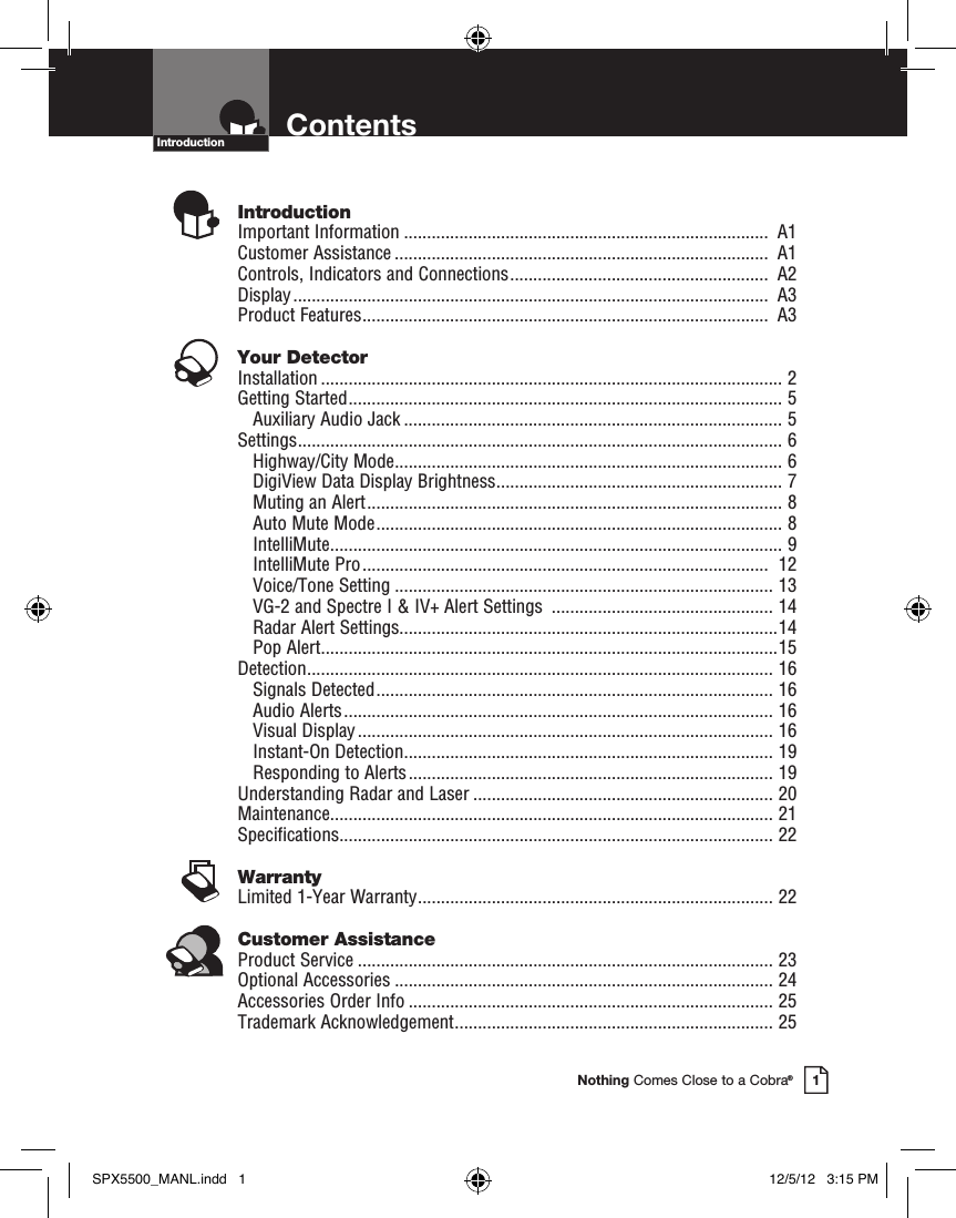 Nothing Comes Close to a Cobra®1ContentsIntroductionIntroductionImportant Information ...............................................................................  A1Customer Assistance .................................................................................  A1Controls, Indicators and Connections ........................................................  A2Display .......................................................................................................  A3Product Features ........................................................................................  A3Your DetectorInstallation .................................................................................................... 2Getting Started .............................................................................................. 5    Auxiliary Audio Jack .................................................................................. 5Settings ......................................................................................................... 6    Highway/City Mode .................................................................................... 6 DigiView Data Display Brightness .............................................................. 7 Muting an Alert .......................................................................................... 8 Auto Mute Mode ........................................................................................ 8 IntelliMute .................................................................................................. 9 IntelliMute Pro ........................................................................................  12 Voice/Tone Setting .................................................................................. 13 VG-2 and Spectre I &amp; IV+ Alert Settings  ................................................ 14 Radar Alert Settings..................................................................................14 Pop Alert ...................................................................................................15Detection ..................................................................................................... 16    Signals Detected ...................................................................................... 16 Audio Alerts ............................................................................................. 16 Visual Display .......................................................................................... 16 Instant-On Detection ................................................................................ 19 Responding to Alerts ............................................................................... 19Understanding Radar and Laser ................................................................. 20Maintenance ................................................................................................ 21Specifications .............................................................................................. 22WarrantyLimited 1-Year Warranty ............................................................................. 22Customer AssistanceProduct Service .......................................................................................... 23Optional Accessories .................................................................................. 24Accessories Order Info ............................................................................... 25Trademark Acknowledgement ..................................................................... 25SPX5500_MANL.indd   1 12/5/12   3:15 PM