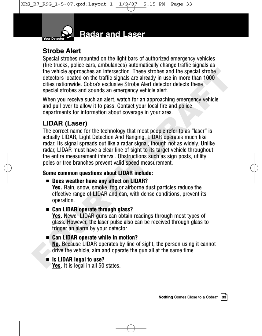 Nothing Comes Close to a Cobra®33Radar and LaserStrobe AlertSpecial strobes mounted on the light bars of authorized emergency vehicles(fire trucks, police cars, ambulances) automatically change traffic signals asthe vehicle approaches an intersection. These strobes and the special strobedetectors located on the traffic signals are already in use in more than 1000cities nationwide. Cobra’s exclusive Strobe Alert detector detects thesespecial strobes and sounds an emergency vehicle alert.When you receive such an alert, watch for an approaching emergency vehicleand pull over to allow it to pass. Contact your local fire and policedepartments for information about coverage in your area.LIDAR (Laser)The correct name for the technology that most people refer to as “laser” isactually LIDAR, Light Detection And Ranging. LIDAR operates much likeradar. Its signal spreads out like a radar signal, though not as widely. Unlikeradar, LIDAR must have a clear line of sight to its target vehicle throughoutthe entire measurement interval. Obstructions such as sign posts, utilitypoles or tree branches prevent valid speed measurement.Some common questions about LIDAR include:IDoes weather have any affect on LIDAR?Yes.Rain, snow, smoke, fog or airborne dust particles reduce the effective range of LIDAR and can, with dense conditions, prevent itsoperation.ICan LIDAR operate through glass?Yes.Newer LIDAR guns can obtain readings through most types ofglass. However, the laser pulse also can be received through glass totrigger an alarm by your detector.ICan LIDAR operate while in motion?No.Because LIDAR operates by line of sight, the person using it cannotdrive the vehicle, aim and operate the gun all at the same time.IIs LIDAR legal to use?Yes.It is legal in all 50 states.Your DetectorXRS_R7_R9G_1-5-07.qxd:Layout 1  1/9/07  5:15 PM  Page 33FOURTH DRAFT