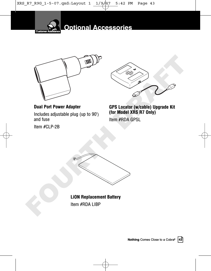 Nothing Comes Close to a Cobra®43Dual Port Power AdapterIncludes adjustable plug (up to 90˚)and fuseItem #CLP-2BTHISSURFACETOWARDSSKYGPS Locator (w/cable) Upgrade Kit(for Model XRS R7 Only) Item #RDA GPSLOptional AccessoriesCustomer AssistanceLiON Replacement BatteryItem #RDA LIBPXRS_R7_R9G_1-5-07.qxd:Layout 1  1/9/07  5:42 PM  Page 43FOURTH DRAFT