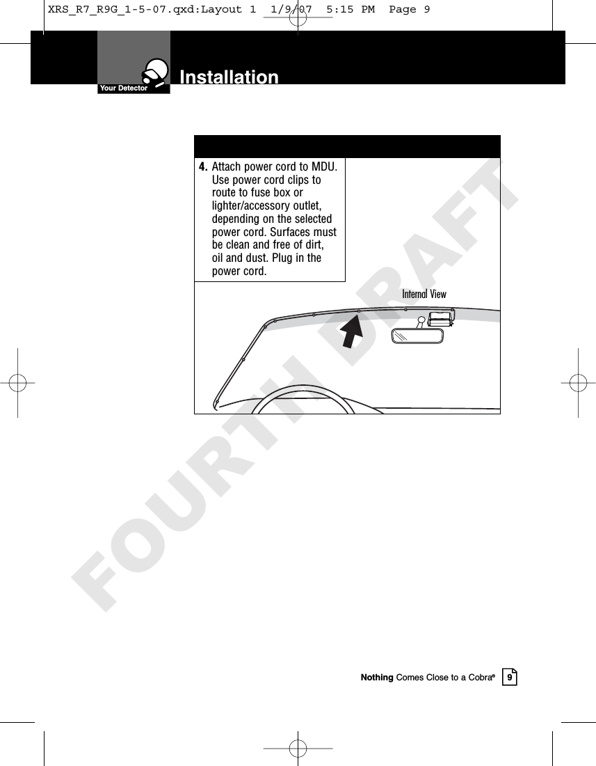 4. Attach power cord to MDU.Use power cord clips toroute to fuse box orlighter/accessory outlet,depending on the selectedpower cord. Surfaces mustbe clean and free of dirt, oil and dust. Plug in thepower cord.Nothing Comes Close to a Cobra®9InstallationYour DetectorInternal ViewXRS_R7_R9G_1-5-07.qxd:Layout 1  1/9/07  5:15 PM  Page 9FOURTH DRAFT