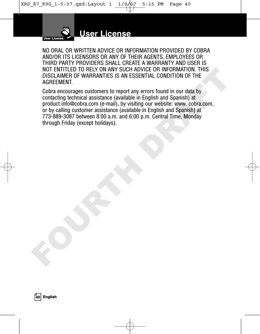 40 EnglishNO ORAL OR WRITTEN ADVICE OR INFORMATION PROVIDED BY COBRAAND/OR ITS LICENSORS OR ANY OF THEIR AGENTS, EMPLOYEES ORTHIRD PARTY PROVIDERS SHALL CREATE A WARRANTY AND USER ISNOT ENTITLED TO RELY ON ANY SUCH ADVICE OR INFORMATION. THISDISCLAIMER OF WARRANTIES IS AN ESSENTIAL CONDITION OF THEAGREEMENT.Cobra encourages customers to report any errors found in our data bycontacting technical assistance (available in English and Spanish) at product info@cobra.com (e-mail), by visiting our website: www. cobra.com,or by calling customer assistance (available in English and Spanish) at 773-889-3087 between 8:00 a.m. and 6:00 p.m. Central Time, Mondaythrough Friday (except holidays).User LicenseUser LicenseXRS_R7_R9G_1-5-07.qxd:Layout 1  1/9/07  5:15 PM  Page 40FOURTH DRAFT